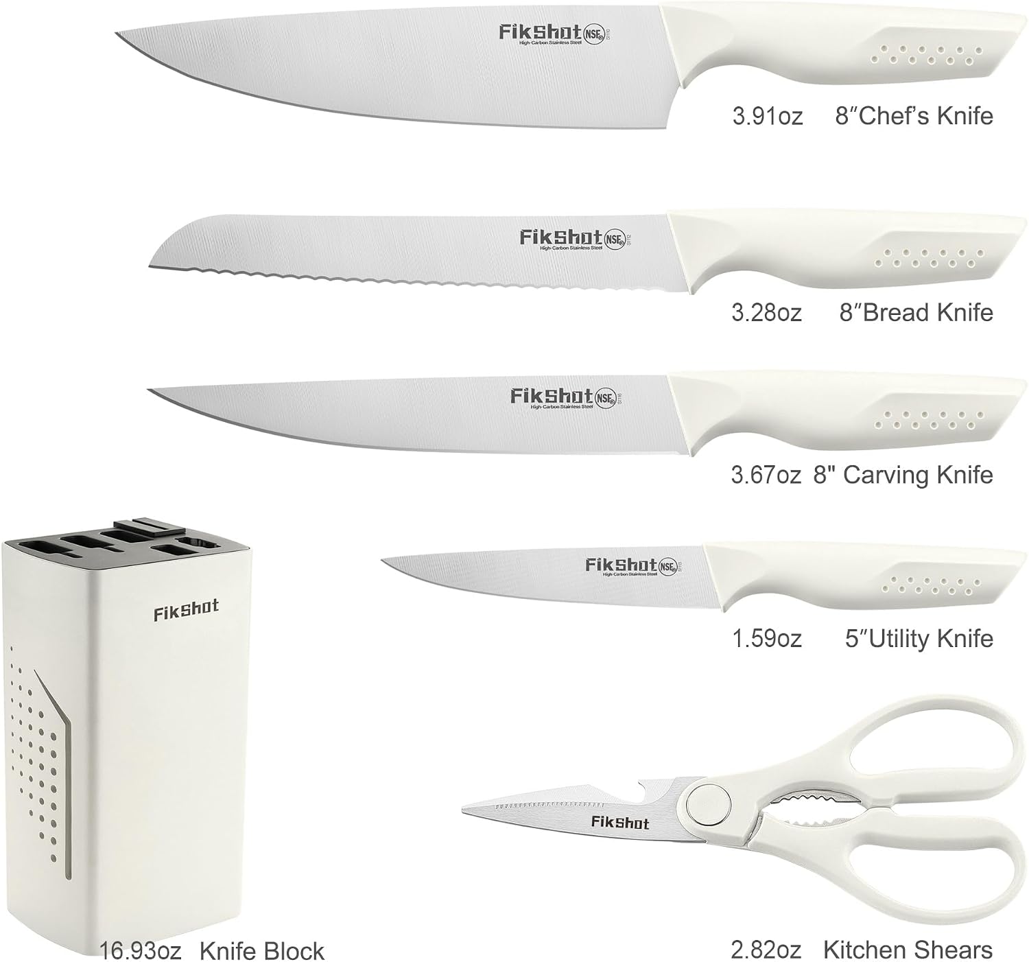 FikShot NSE, I  
3.91oz 8"Chef's Knife  
FikShot NSE  
3.28oz 8"Bread Knife  
FikShot NSE  
3.67oz 8" Carving Knife  
FikShot NSE  
1.59oz 5"Utility Knife  
FikShot  
16.93oz Knife Block  
2.82oz Kitchen Shears