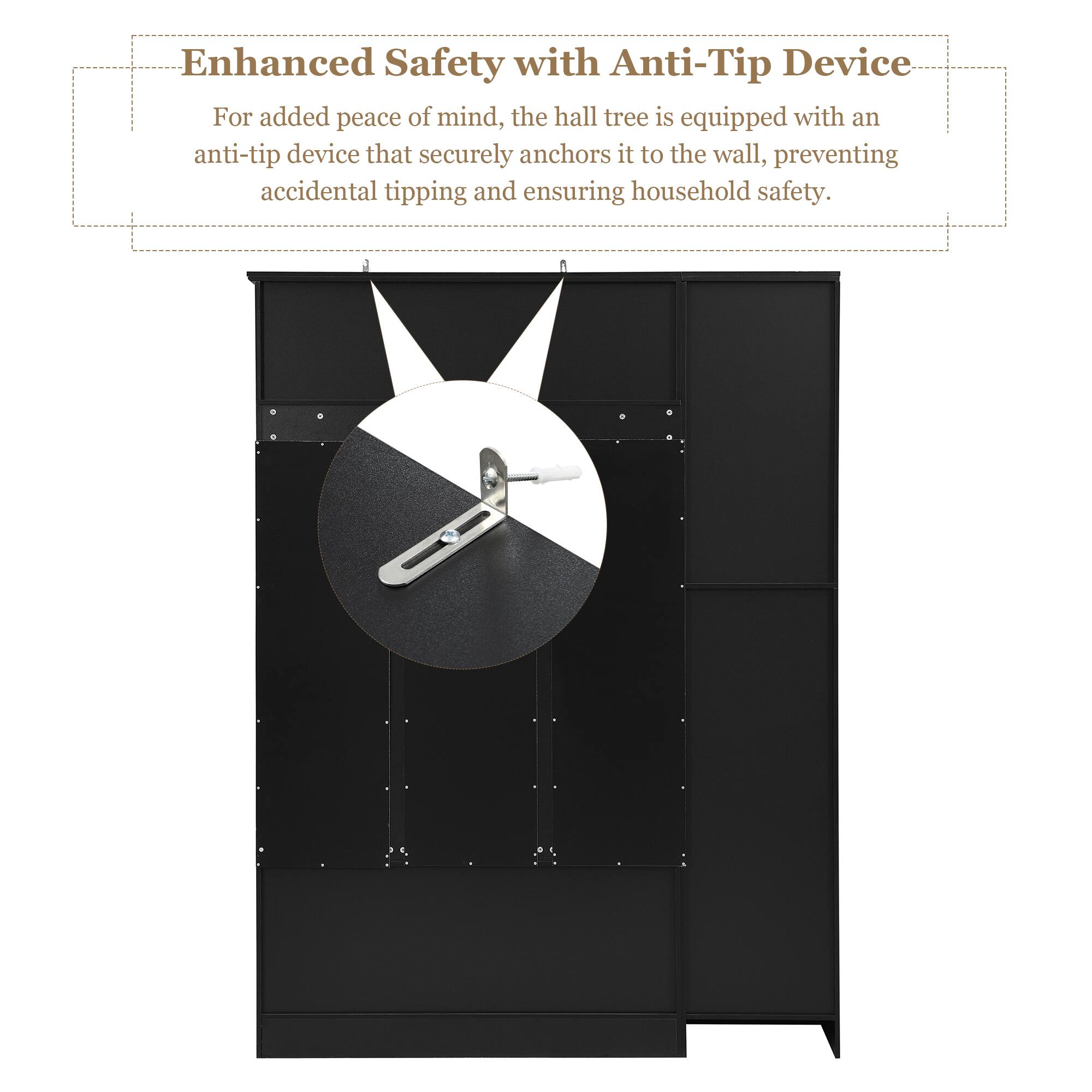 Enhanced Safety with Anti-Tip Device

For added peace of mind, the hall tree is equipped with an anti-tip device that securely anchors it to the wall, preventing accidental tipping and ensuring household safety.