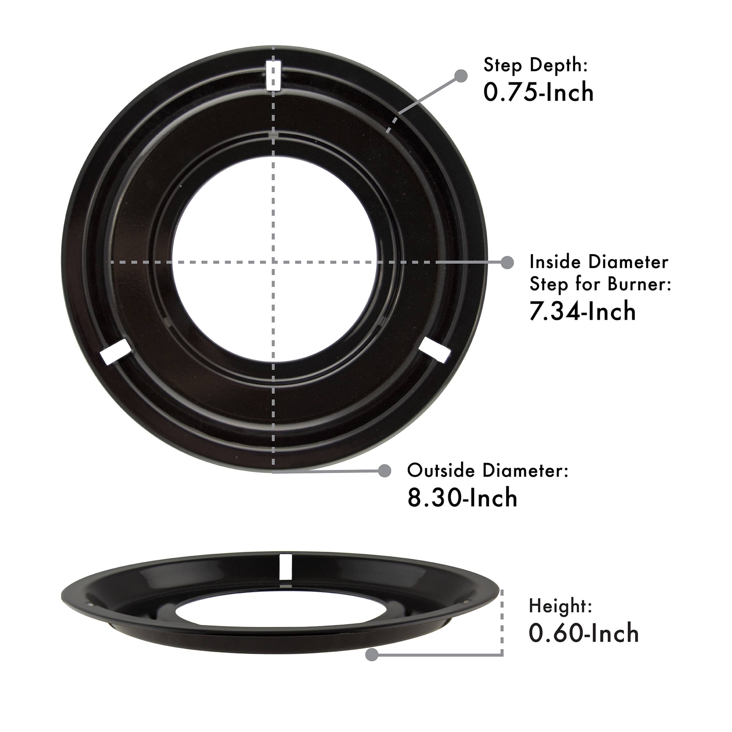 Step Depth: 0.75-Inch  
Inside Diameter Step for Burner: 7.34-Inch  
Outside Diameter: 8.30-Inch  
Height: 0.60-Inch