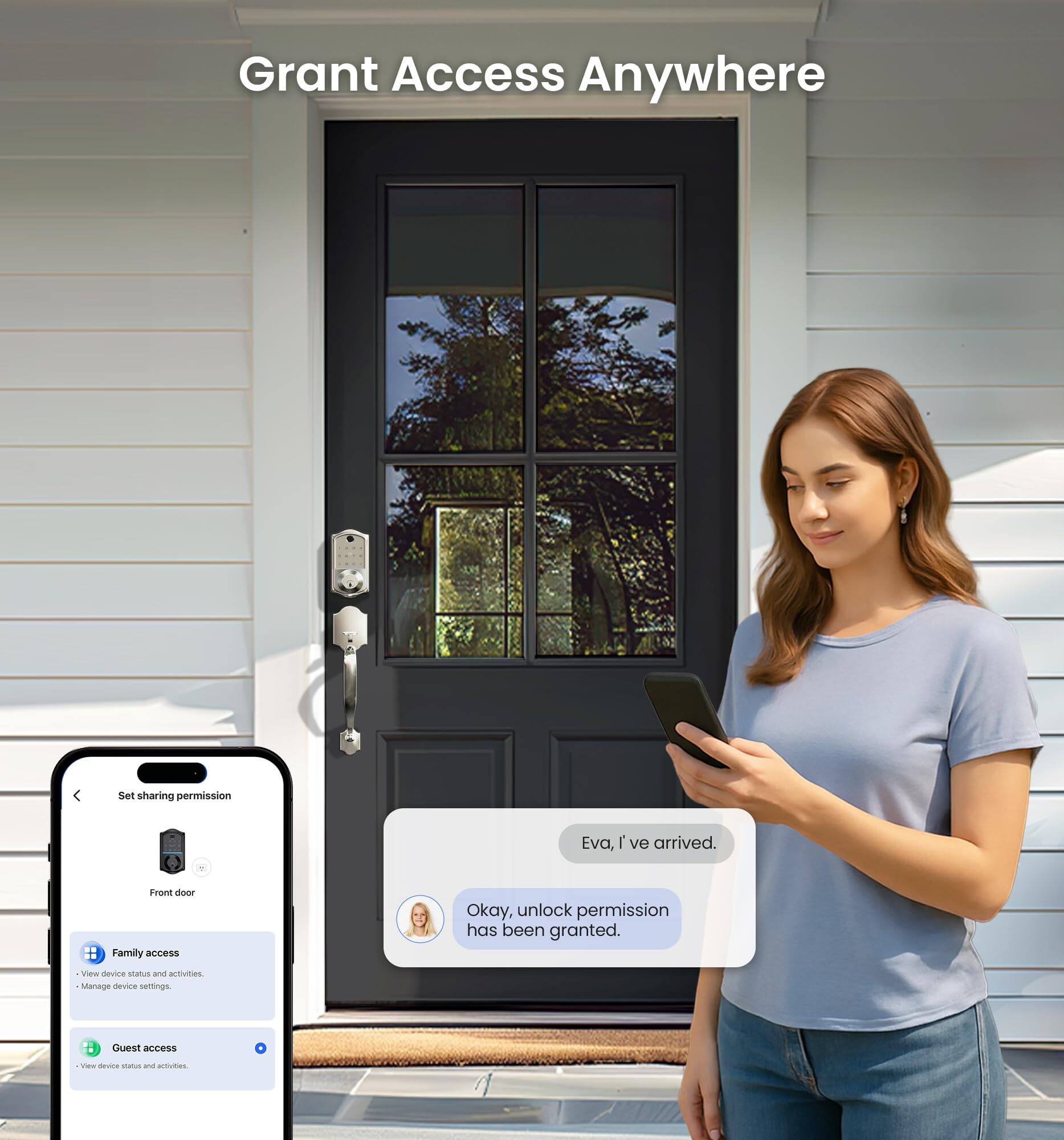 Grant Access Anywhere

Set sharing permission

Front door

Family access
- View device status and activities
- Manage device settings

Guest access
- View device status and activities

Eva, I've arrived.

Okay, unlock permission has been granted.
