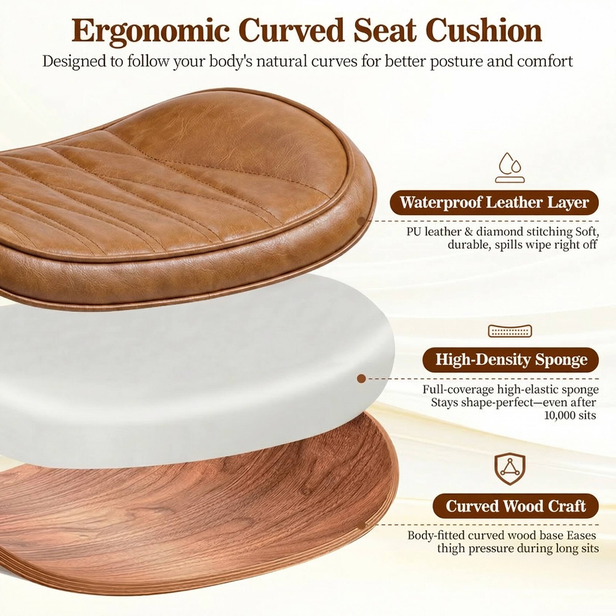 Ergonomic Curved Seat Cushion  
Designed to follow your body's natural curves for better posture and comfort

- Waterproof Leather Layer  
  PU leather & diamond stitching  
  Soft, durable, spills wipe right off

- High-Density Sponge  
  Full-coverage high-elastic sponge  
  Stays shape-perfect—even after 10,000 sits

- Curved Wood Craft  
  Body-fitted curved wood base  
  Eases thigh pressure during long sits