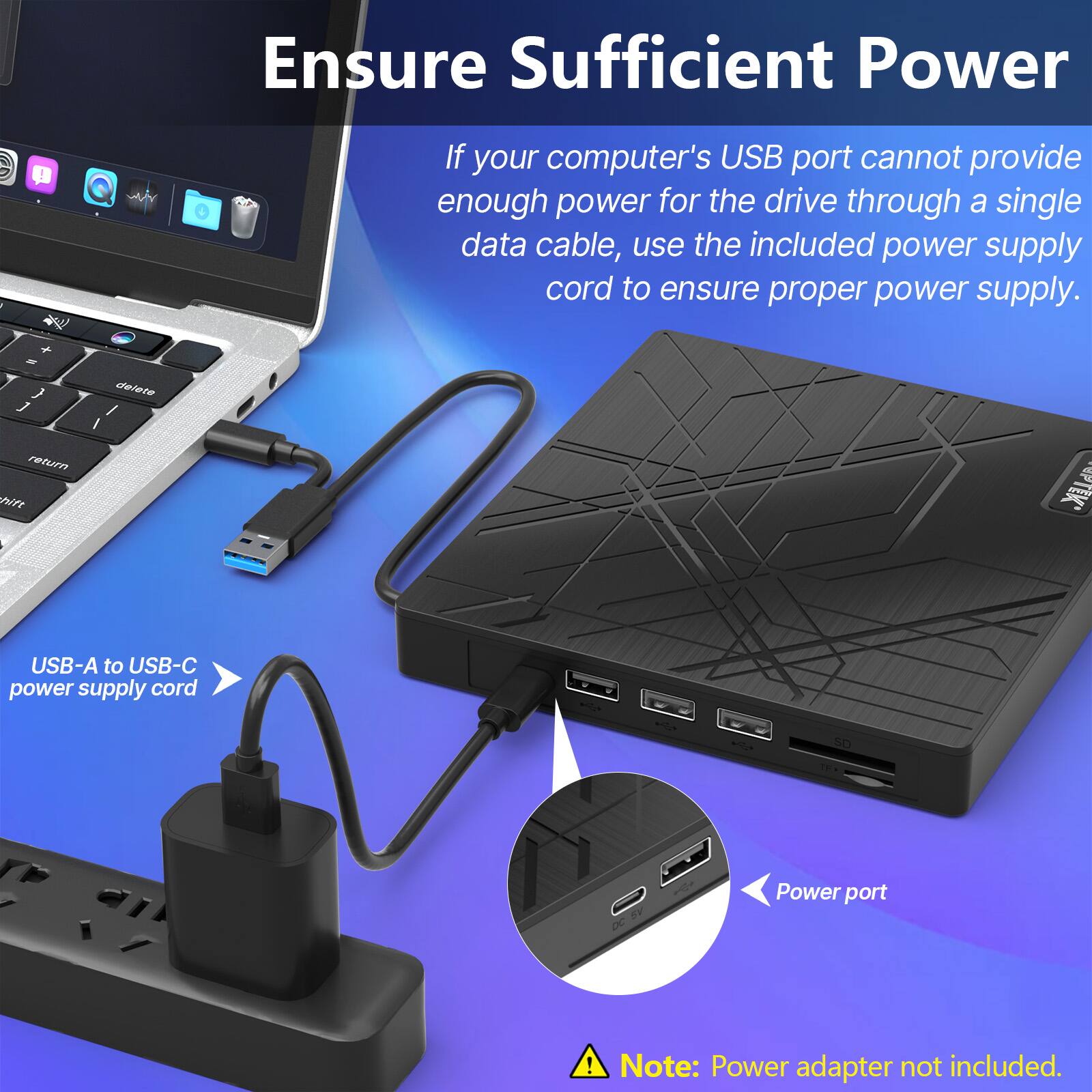 Ensure Sufficient Power - If your computer's USB port cannot provide enough power for the drive through a single data cable, use the included power supply cord to ensure proper power supply. USB-A to USB-C power supply cord - DC Power port ! Note: Power adapter not included.