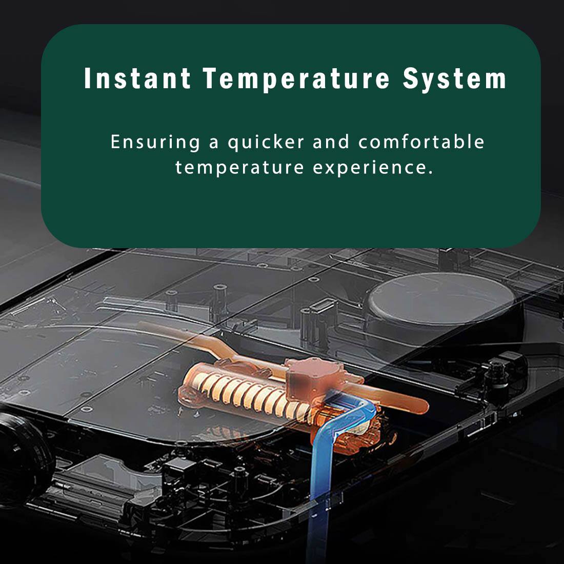 Instant Temperature System  
Ensuring a quicker and comfortable temperature experience.