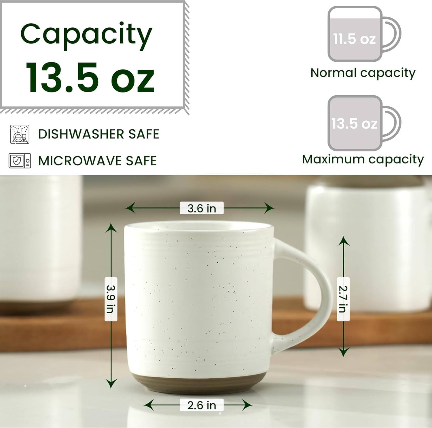 Capacity: 13.5 oz  
Normal capacity: 11.5 oz  
Dishwasher safe: 13.5 oz  
Microwave safe: 13.5 oz  
Maximum capacity: 3.6 in x 3.9 in x 2.7 in x 2.6 in