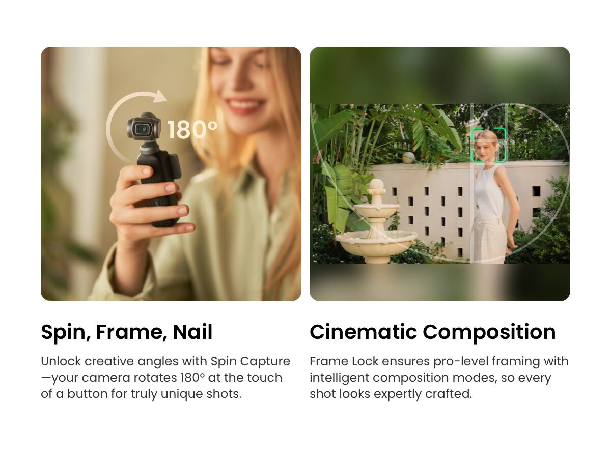 180 Spin, Frame, Nail Cinematic Composition

Unlock creative angles with Spin Capture Frame Lock ensures pro-level framing with -your camera rotates 180° at the touch of a button for truly unique shots. intelligent composition modes, so every shot looks expertly crafted.