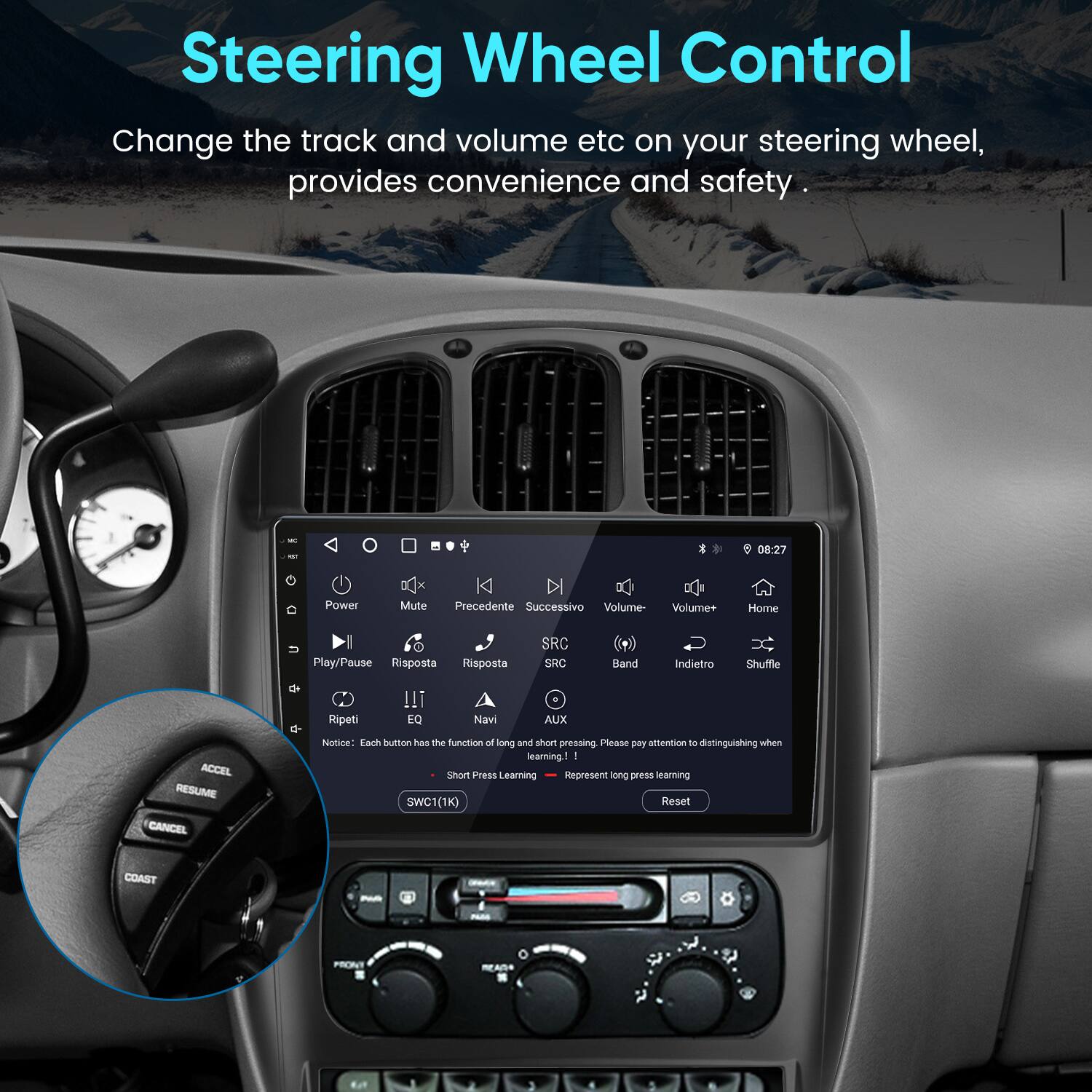 Steering Wheel Control

Change the track and volume etc on your steering wheel, provides convenience and safety.

- Power
- Mute
- Precedente (Previous)
- Successivo (Next)
- Volume-
- Volume+
- Home
- Play/Pause
- Risposta (Response)
- SRC
- Band
- Indietro (Back)
- Shuffle
- Ripeti (Repeat)
- EQ
- Navi (Navigation)
- AUX
- ACCEL
- RESUME
- CANCEL
- COAST

Notice: Each button has the function of long and short pressing. Please pay attention to distinguishing when learning.

- Short Press Learning
- SWC1(1K) Reset

Note: Each button has the function of long and short pressing. Please pay attention to distinguishing when learning! Represent long press learning.