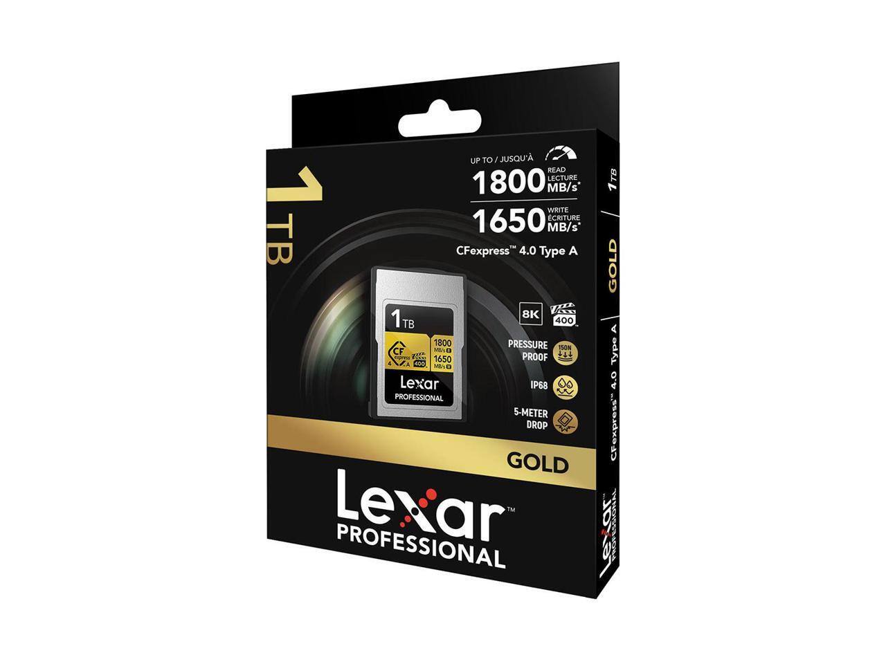 UP TO / JUSQU'À  
READ 1800 MB/s  
WRITE 1650 MB/s  
CFexpress™ 4.0 Type A  
1 TB  
8K  
400 MB/s  
PRESSURE PROOF  
IP68  
5-METER DROP  
Lexar PROFESSIONAL GOLD  
Lexar PROFESSIONAL