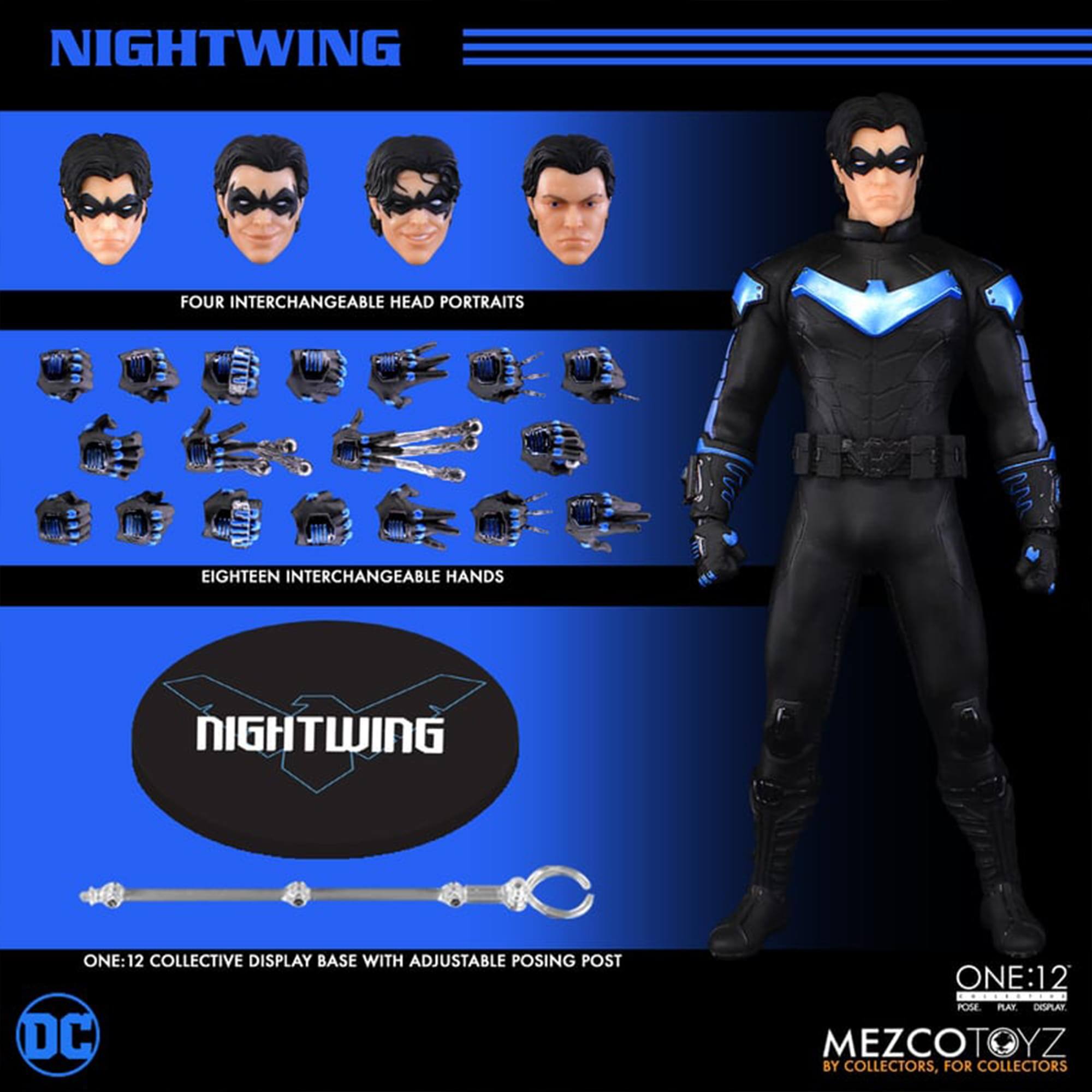 NIGHTWING

FOUR INTERCHANGEABLE HEAD PORTRAITS

EIGHTEEN INTERCHANGEABLE HANDS

NIGHTWING ONE:12 COLLECTIVE DISPLAY BASE WITH ADJUSTABLE POSING POST

DC

ONE:12

MEZCOTOYZ

BY COLLECTORS, FOR COLLECTORS
