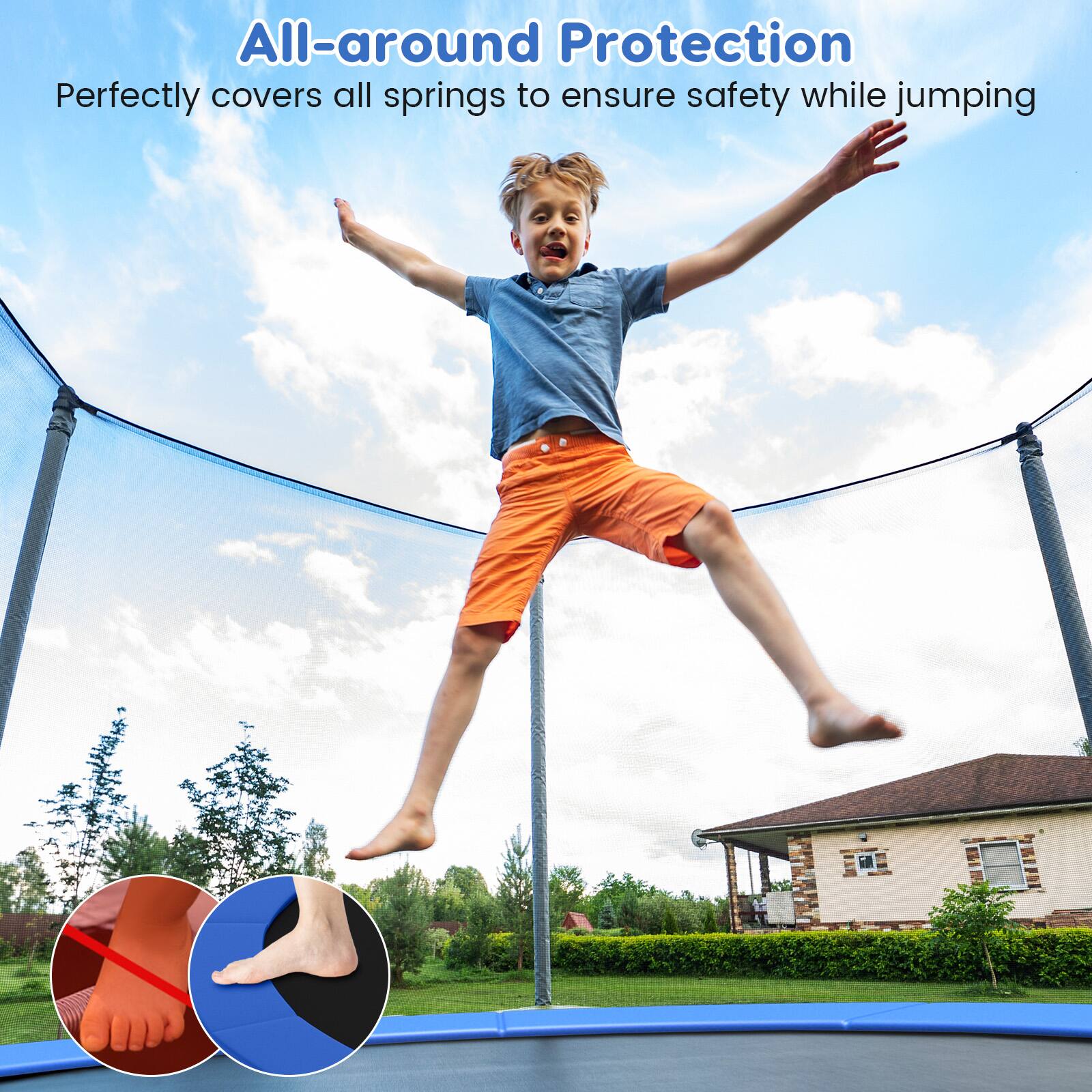 All-around Protection  
Perfectly covers all springs to ensure safety while jumping