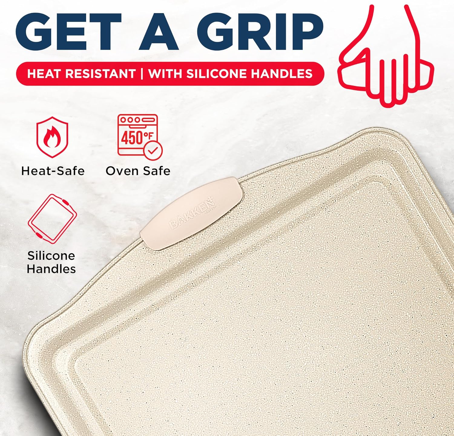 GET A GRIP  
HEAT RESISTANT | WITH SILICONE HANDLES  

Heat-Safe  
Oven Safe  
450°F  
Silicone Handles
