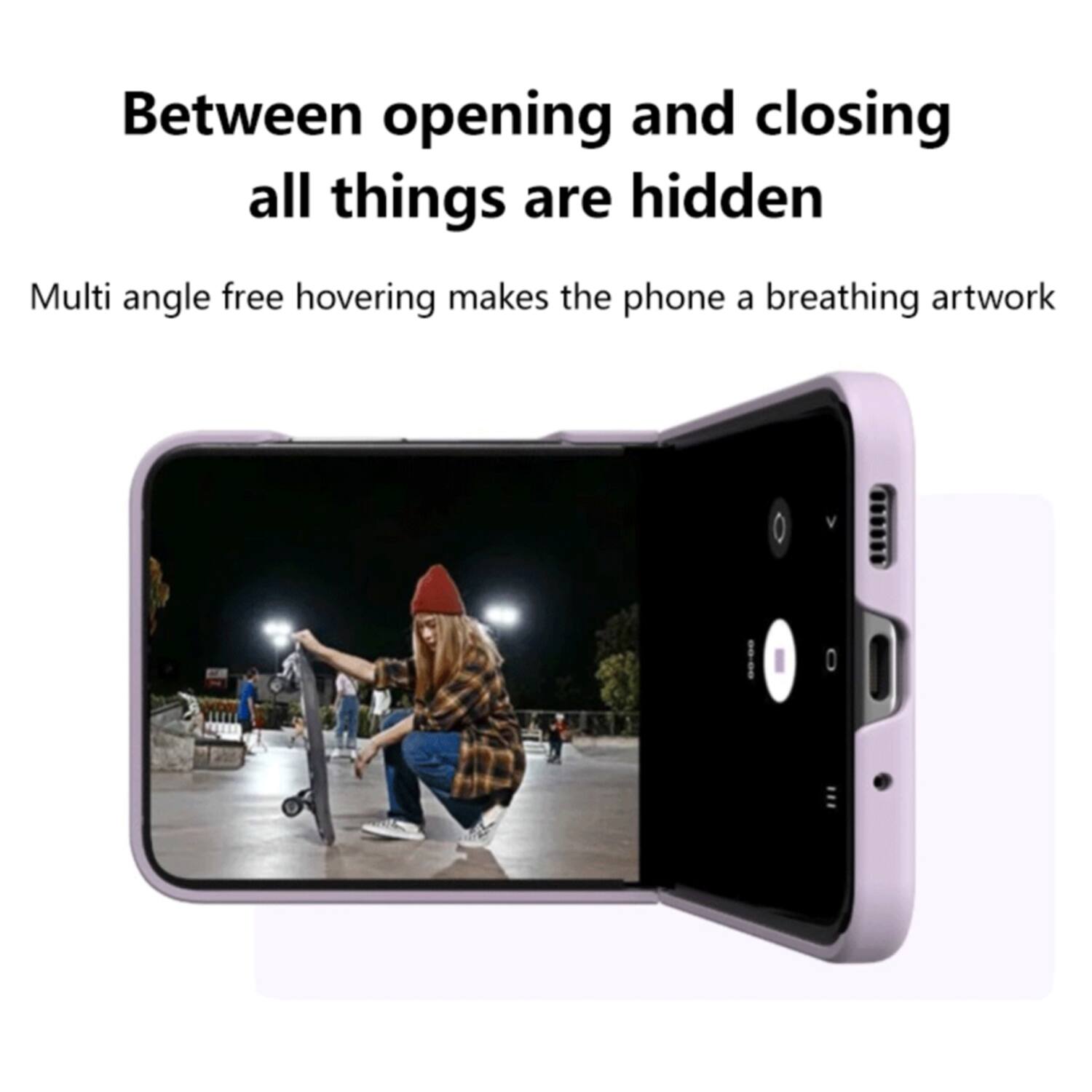 Between opening and closing all things are hidden

Multi angle free hovering makes the phone a breathing artwork