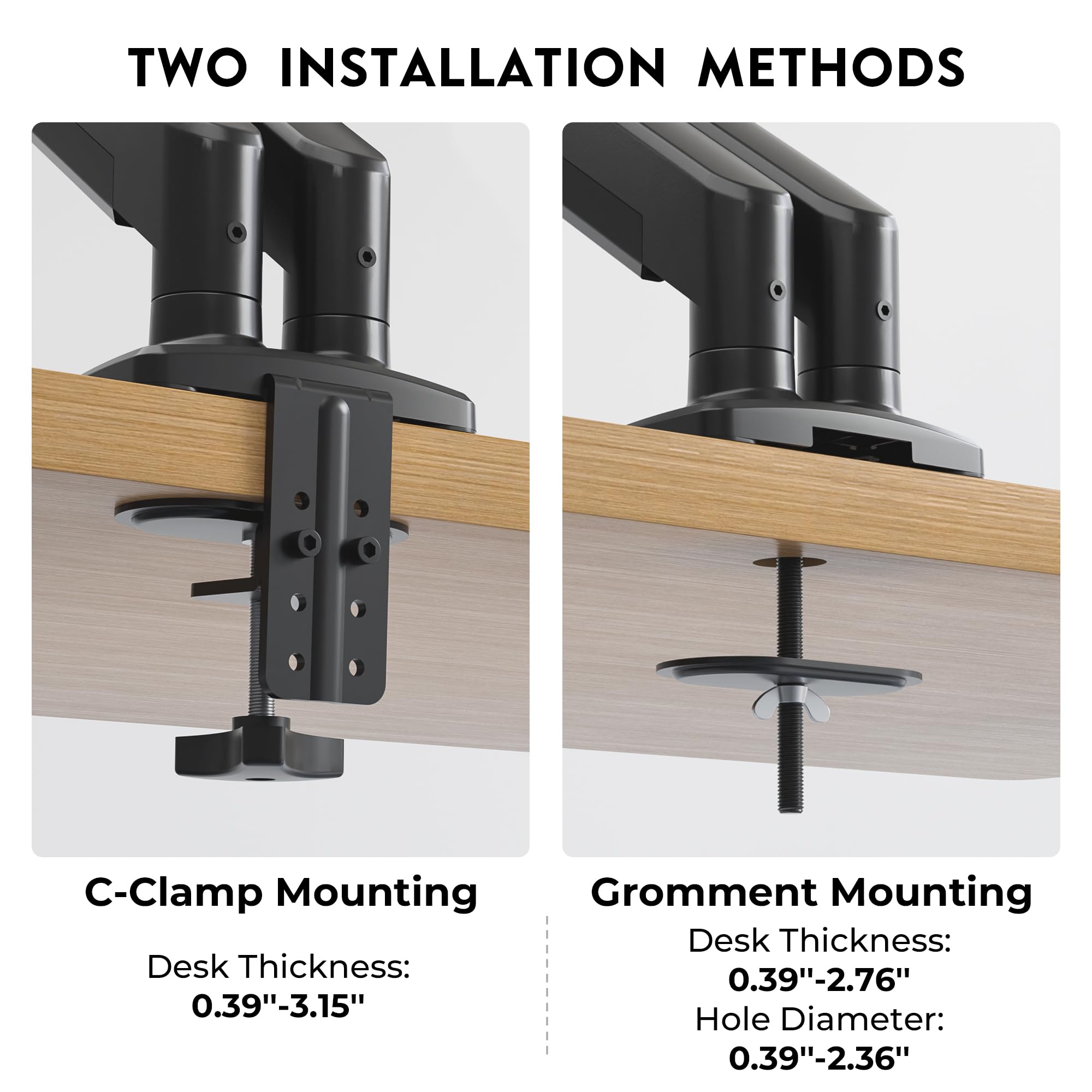 TWO INSTALLATION METHODS

C-Clamp Mounting  
Desk Thickness: 0.39"-3.15"

Gromment Mounting  
Desk Thickness: 0.39"-2.76"  
Hole Diameter: 0.39"-2.36"
