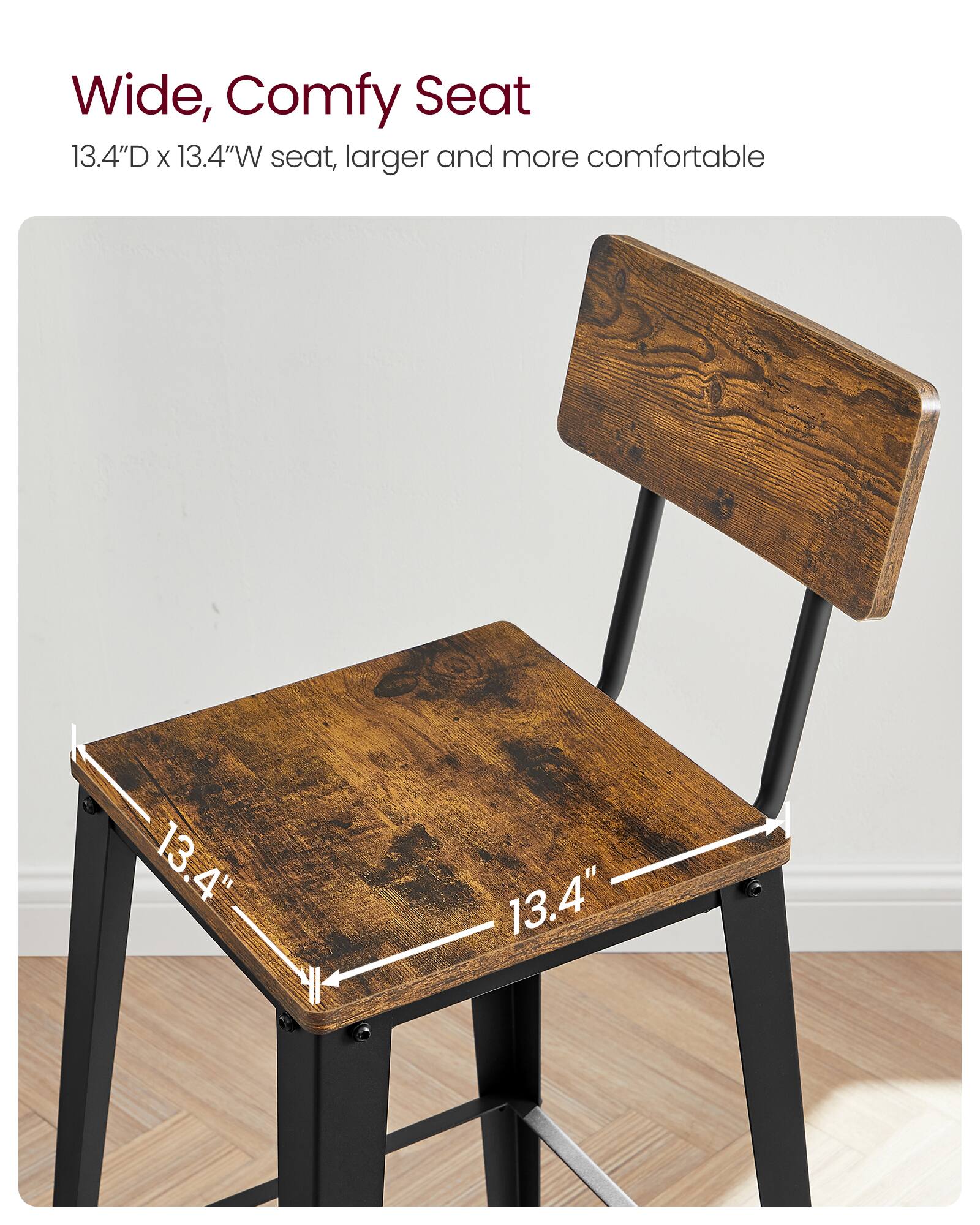 Wide, Comfy Seat  
13.4"D x 13.4"W seat, larger and more comfortable
