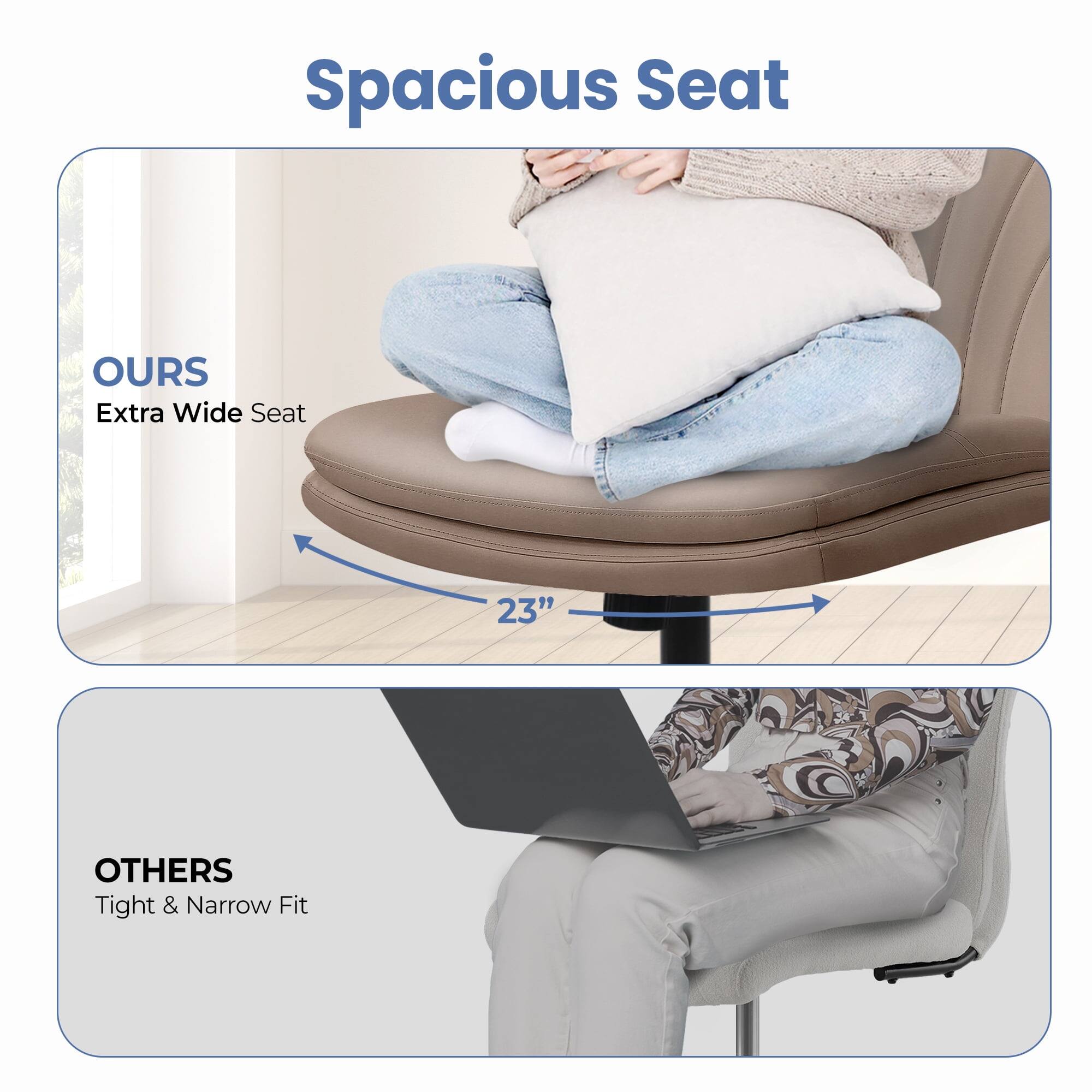 Spacious Seat

OURS  
Extra Wide Seat  
23"

OTHERS  
Tight & Narrow Fit