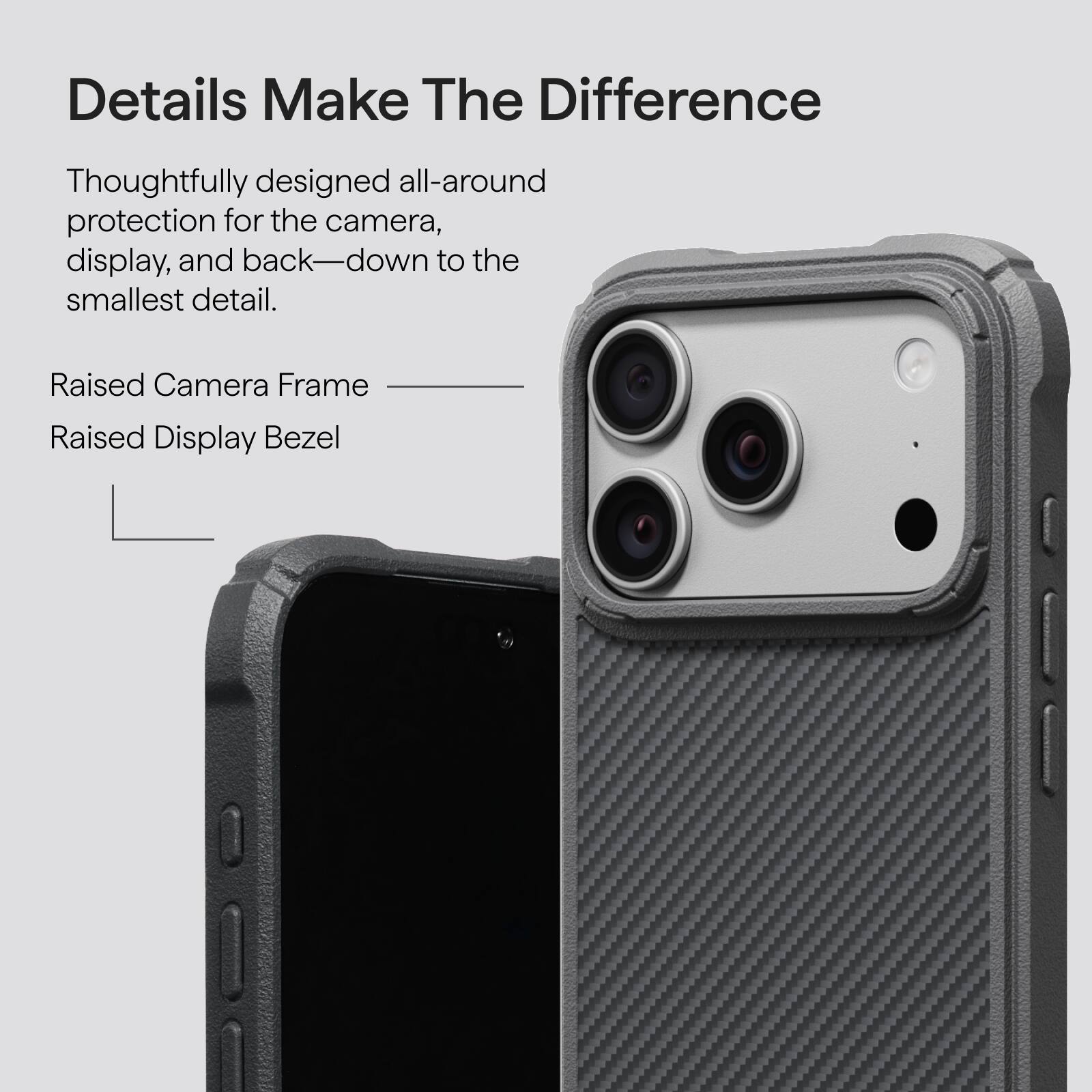 Details Make The Difference

Thoughtfully designed all-around protection for the camera, display, and back—down to the smallest detail.

Raised Camera Frame
Raised Display Bezel