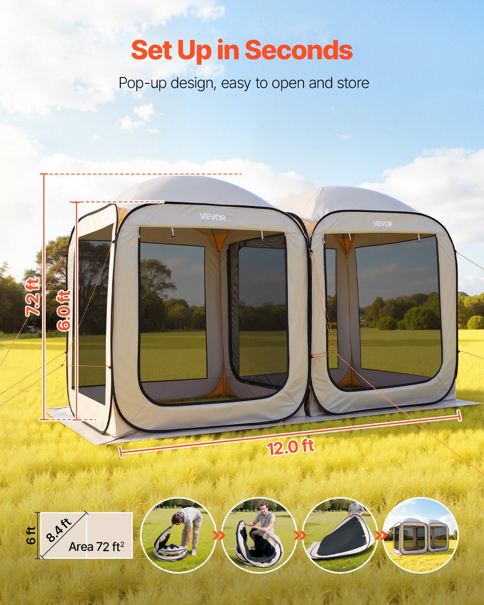 Set Up in Seconds  
Pop-up design, easy to open and store  

VEVOR  

7.2ft  
6.0ft  
12.0ft  

Area 72 ft²  

6ft  
8.4ft