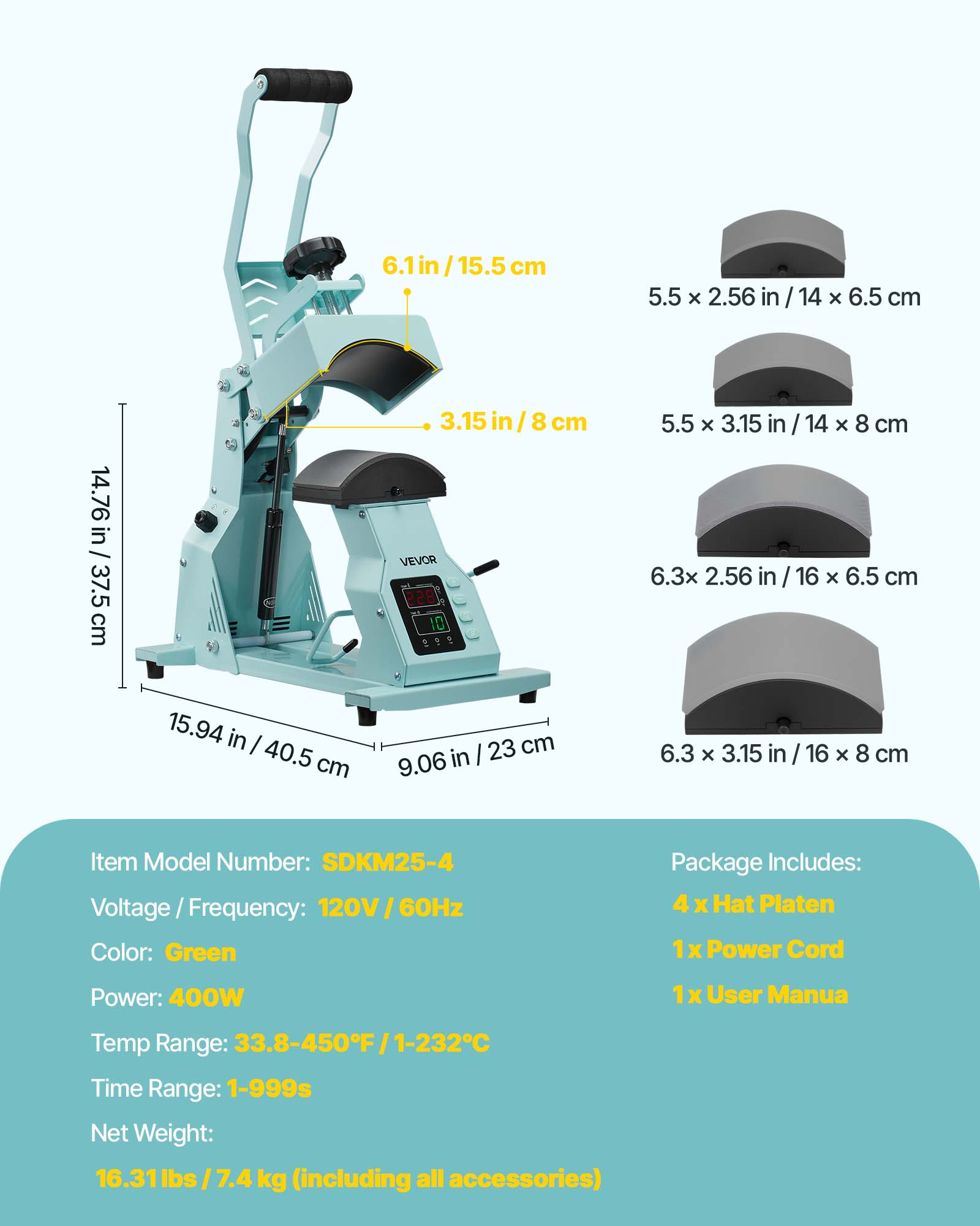 6.1 in/15.5 cm  
5.5 x 2.56 in / 14 x 6.5 cm  
14.76 in / 37.5 cm  
3.15 in/8 cm  
5.5 x 3.15 in/14 x 8 cm  
6.3 x 2.56 in / 16 x 6.5 cm  
15.94 in / 40.5 cm  
23 cm / 9.06 in  
6.3 x 3.15 in /16 x 8 cm  

Item Model Number: SDKM25-4  
Voltage/Frequency: 120V/60Hz  
Color: Green  
Package Includes: 4 x Hat Platen, 1x Power Cord, 1x User Manual  
Power: 400W  
Temp Range: 33.8-450°F/1-232°C  
Time Range: 1-999s  
Net Weight: 16.31 lbs/7.4 kg (including all accessories)