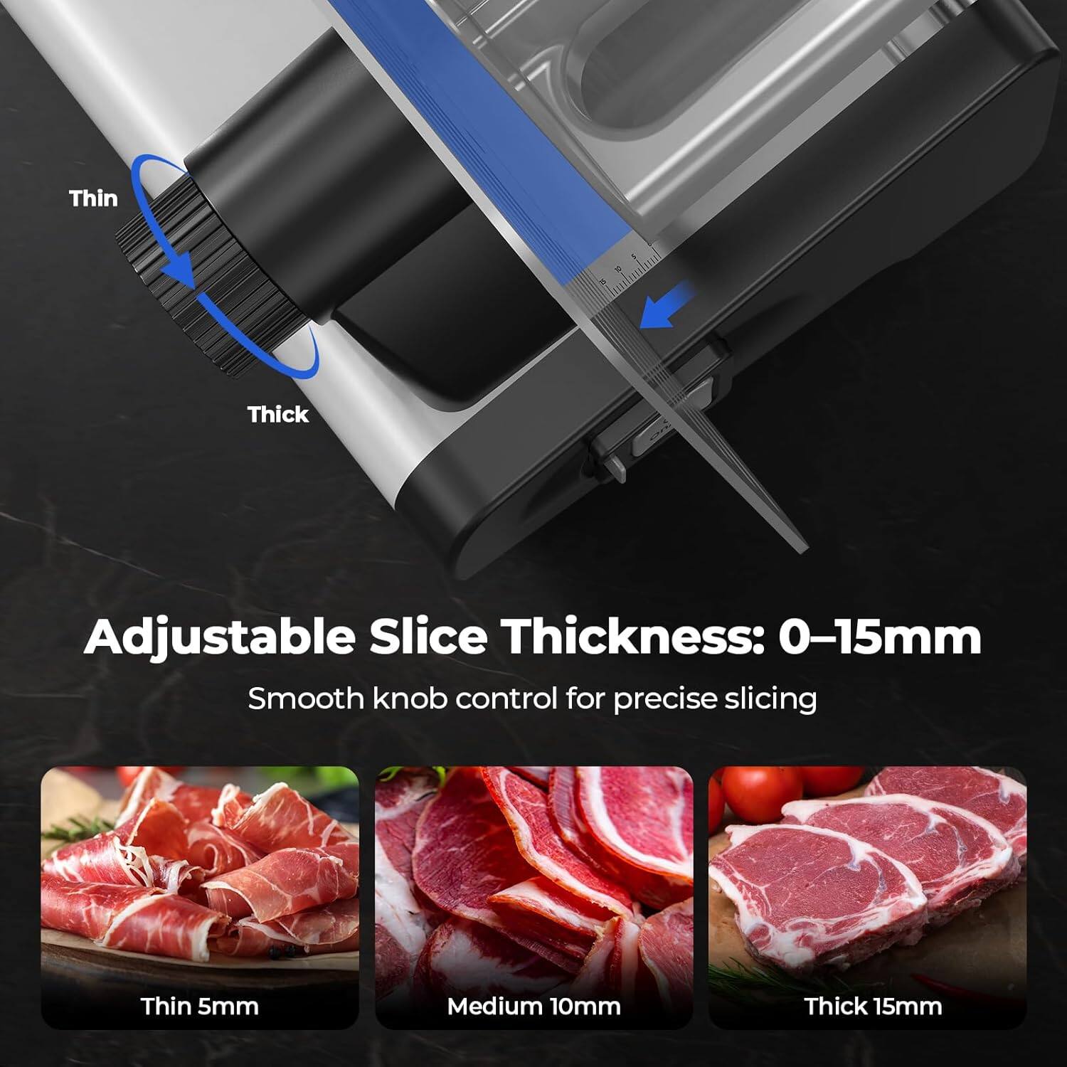 Adjustable Slice Thickness: 0-15mm  
Smooth knob control for precise slicing  

Thin 5mm  
Medium 10mm  
Thick 15mm