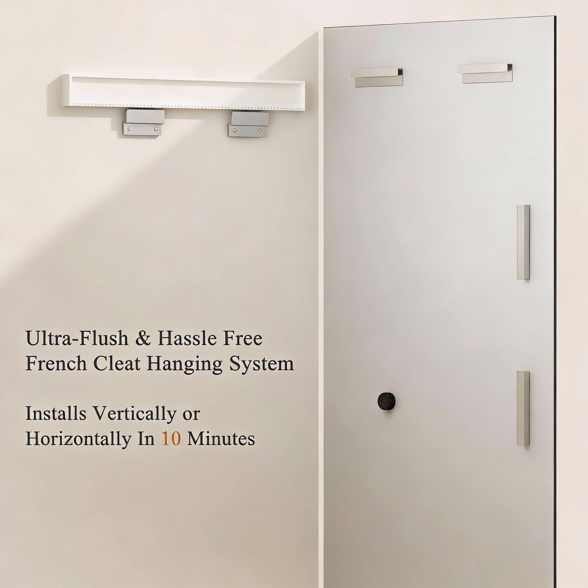 Ultra-Flush & Hassle Free French Cleat Hanging System  
Installs Vertically or Horizontally In 10 Minutes