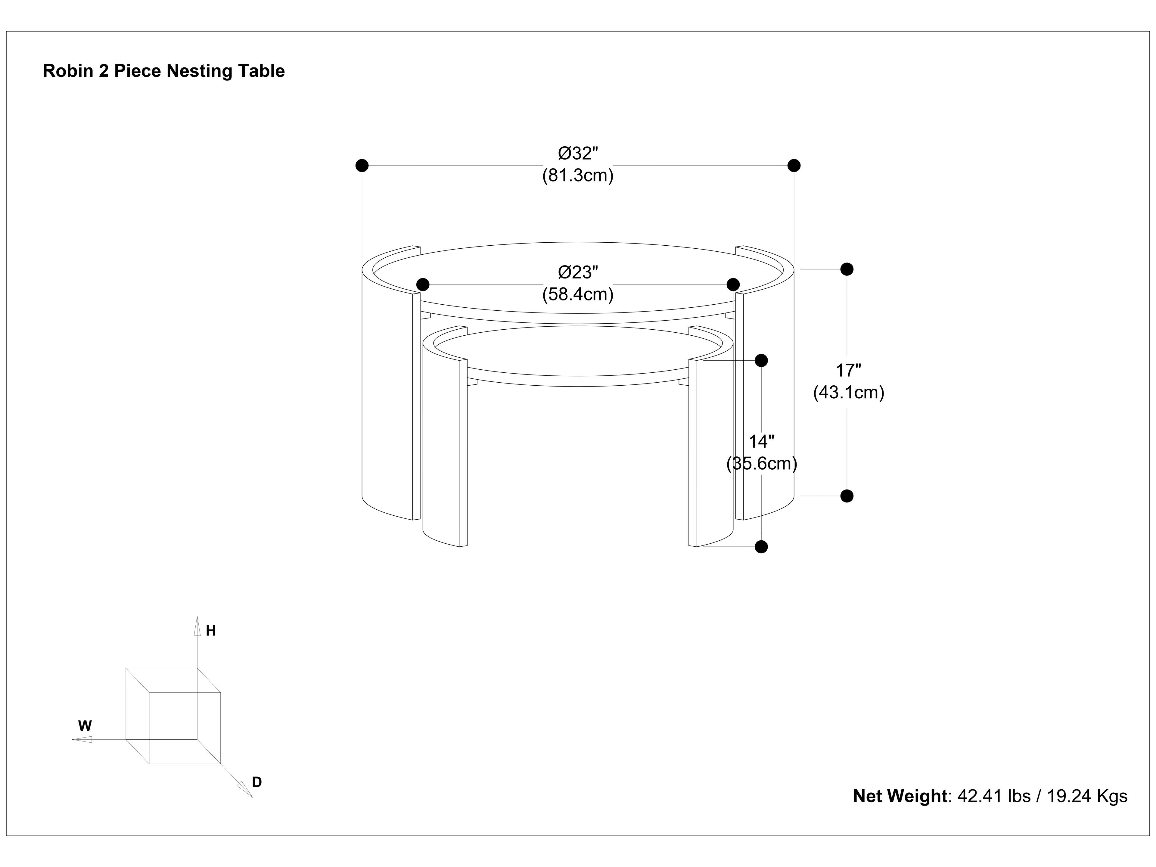 Robin 2 Piece Nesting Table

- Ø32" (81.3cm)
- Ø23" (58.4cm)
- 17" (43.1cm)
- 14" (35.6cm)

Net Weight: 42.41 lbs / 19.24 Kgs