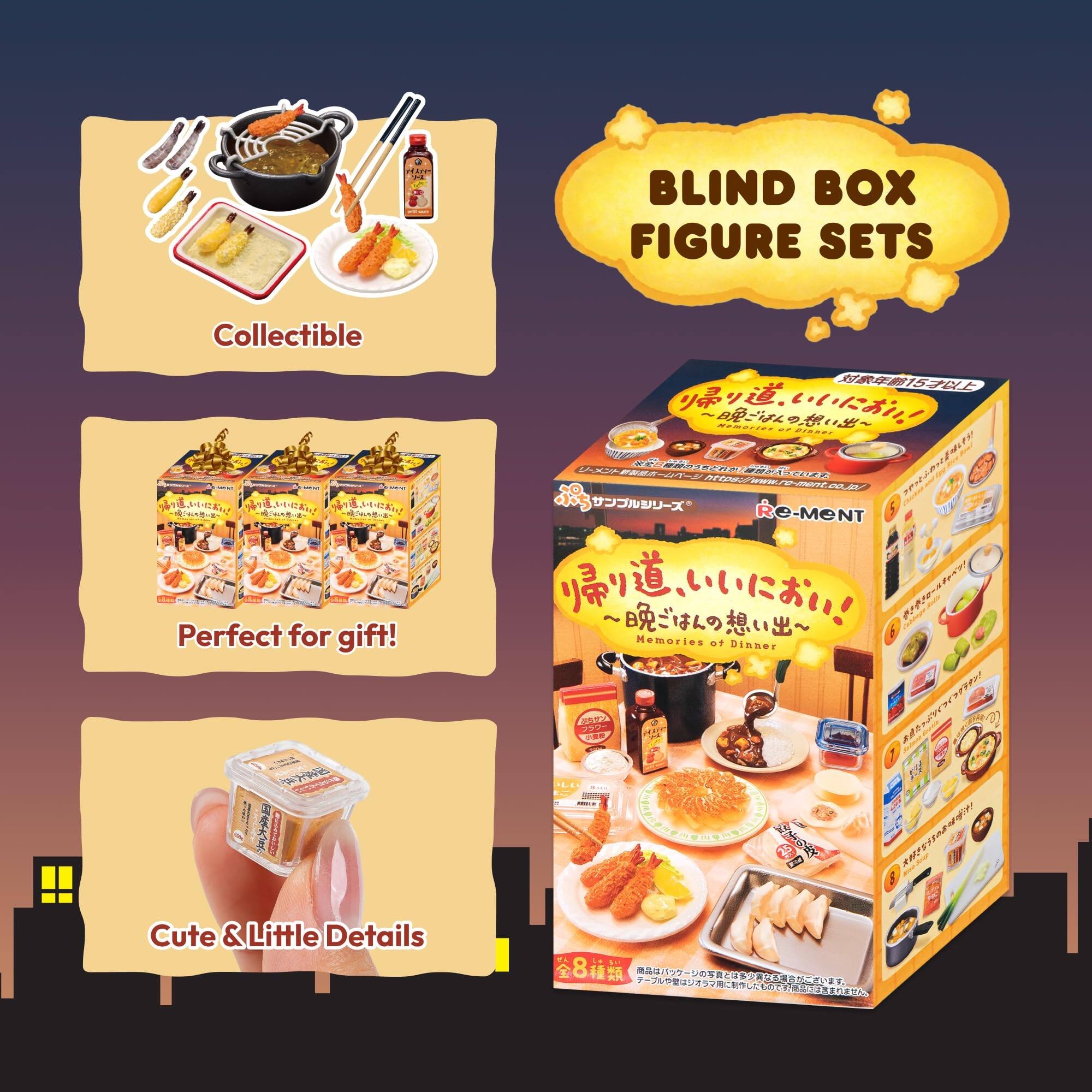 BLIND BOX FIGURE SETS  
Collectible AOA 4 iE N Md  
Perfect for gift!  
Cute & Little Details  
Memories of Dinner  
Re-MENT