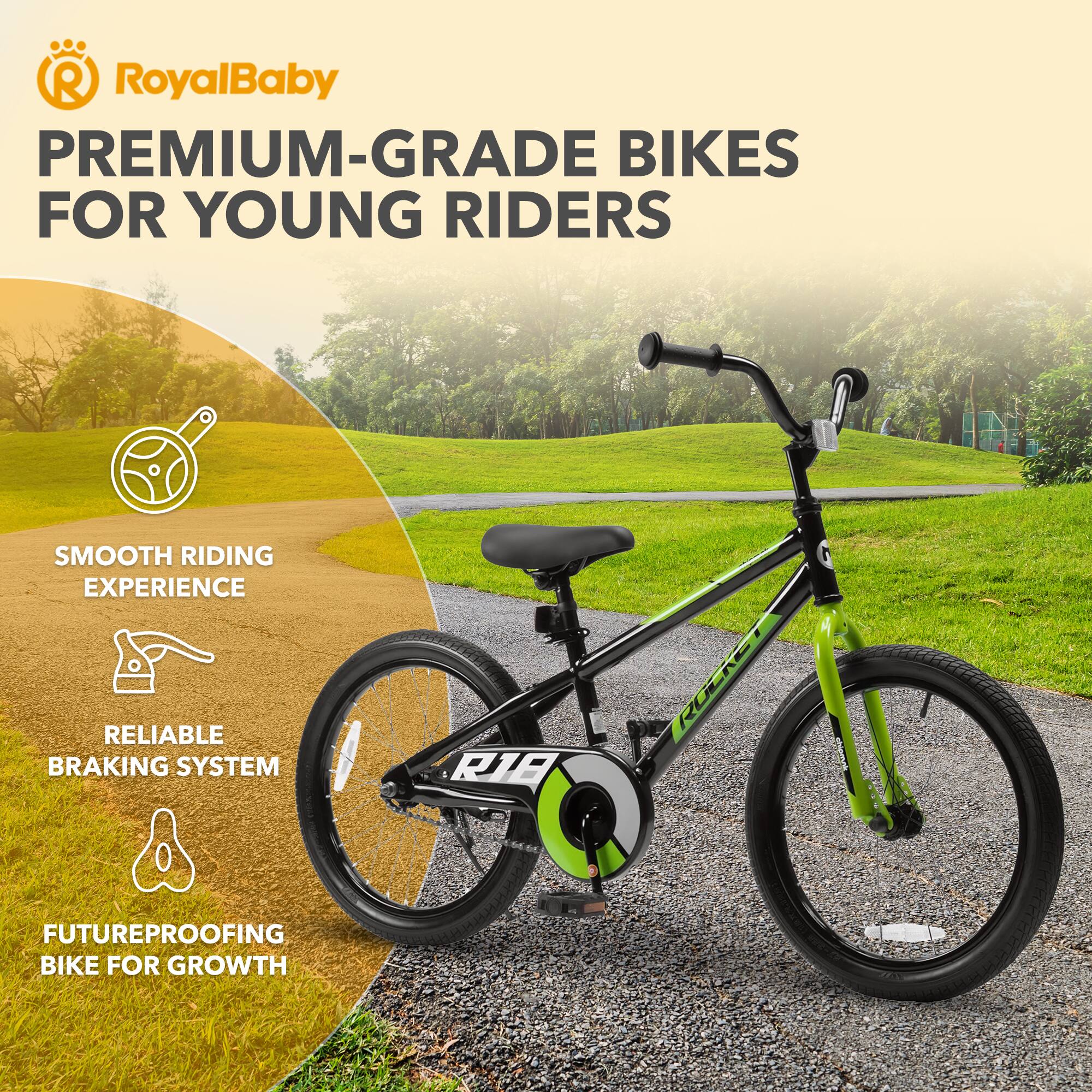 RoyalBaby PREMIUM-GRADE BIKES FOR YOUNG RIDERS  
SMOOTH RIDING EXPERIENCE  
RELIABLE BRAKING SYSTEM  
FUTUREPROOFING BIKE FOR GROWTH