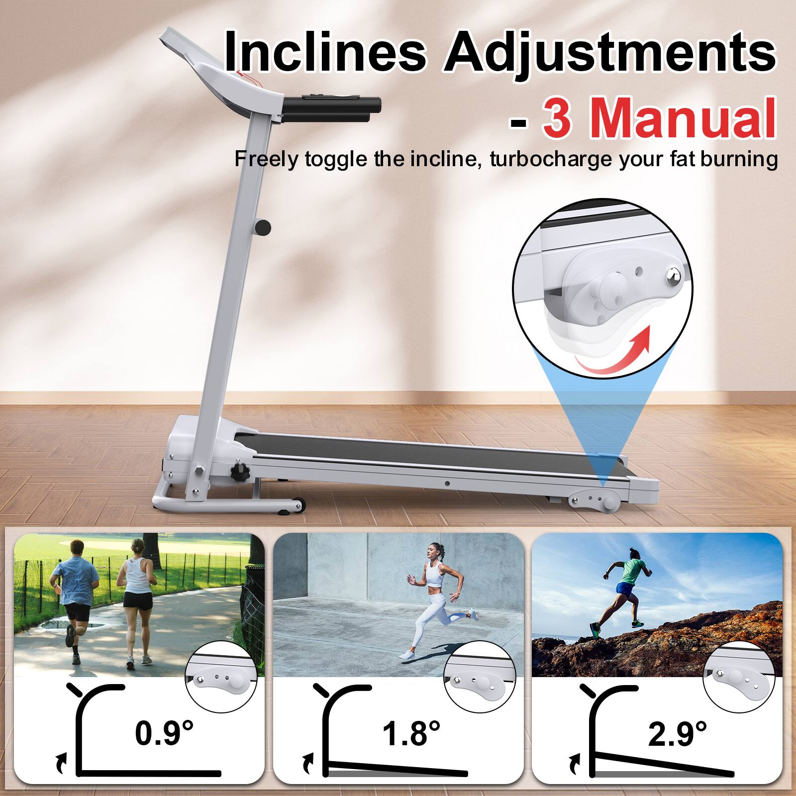 Incline Adjustments - 3 Manual  
Freely toggle the incline, turbocharge your fat burning  

0.9°  
1.8°  
2.9°