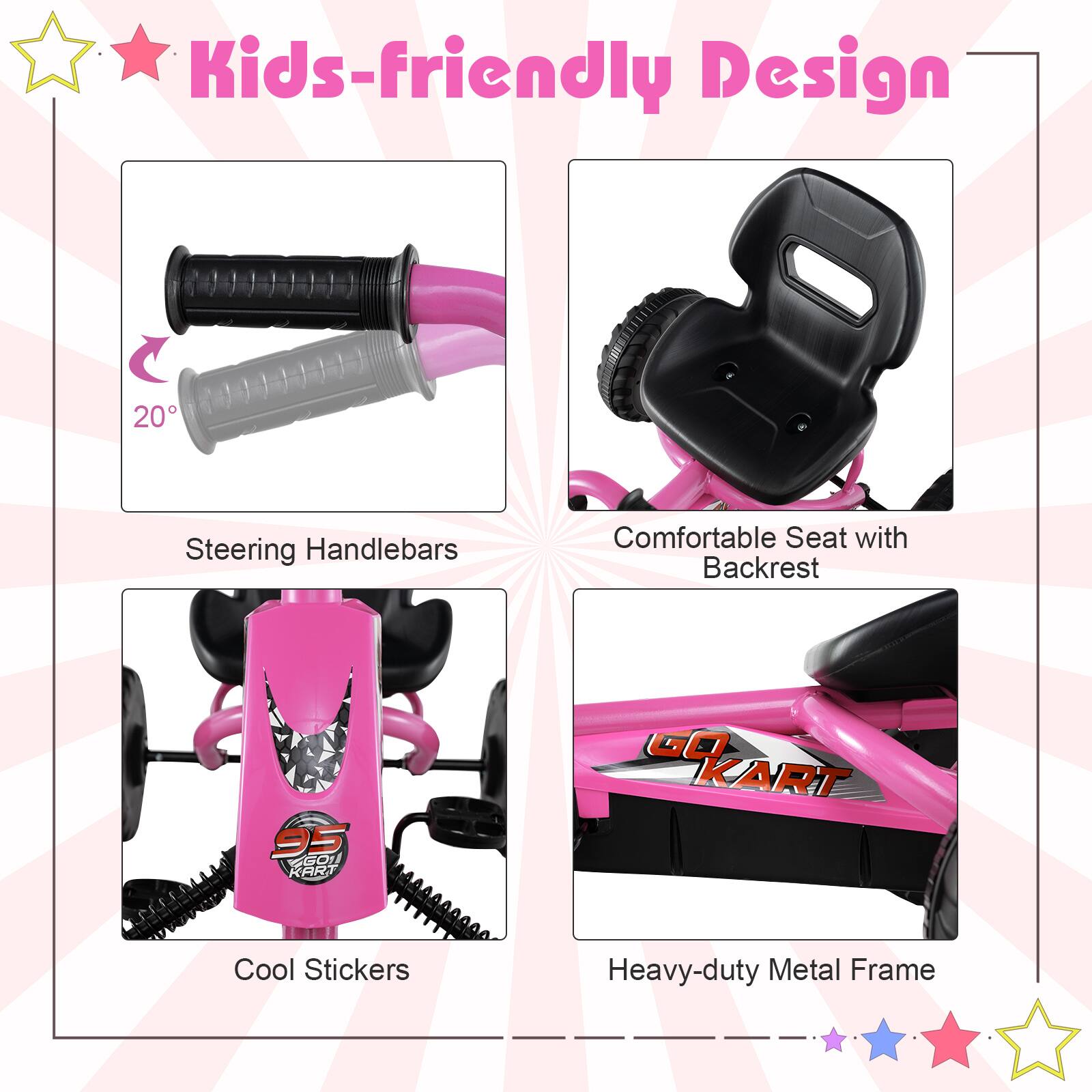Kids-friendly Design

- 20 Steering Handlebars
- Comfortable Seat with Backrest
- Cool Stickers
- Heavy-duty Metal Frame