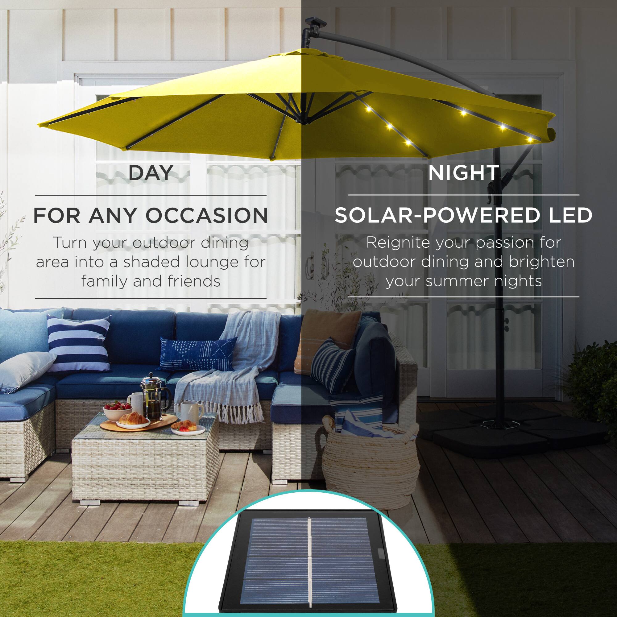 **DAY**

**FOR ANY OCCASION**

Turn your outdoor dining area into a shaded lounge for family and friends

---

**NIGHT**

**SOLAR-POWERED LED**

Reignite your passion for outdoor dining and brighten your summer nights