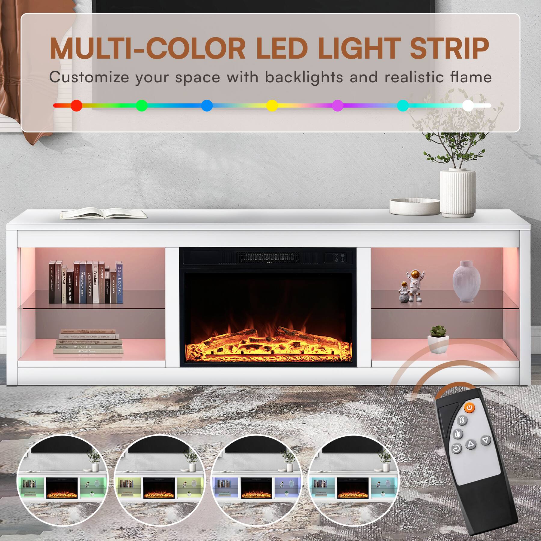 MULTI-COLOR LED LIGHT STRIP  
Customize your space with backlights and realistic flame