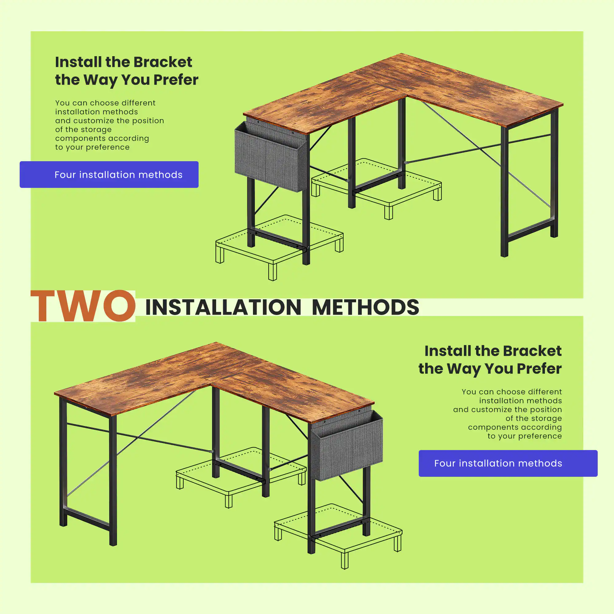 Install the Bracket the Way You Prefer

You can choose different installation methods and customize the position of the storage components according to your preference. Four installation methods.

TWO INSTALLATION METHODS

Install the Bracket the Way You Prefer

You can choose different installation methods and customize the position of the storage components according to your preference. Four installation methods.