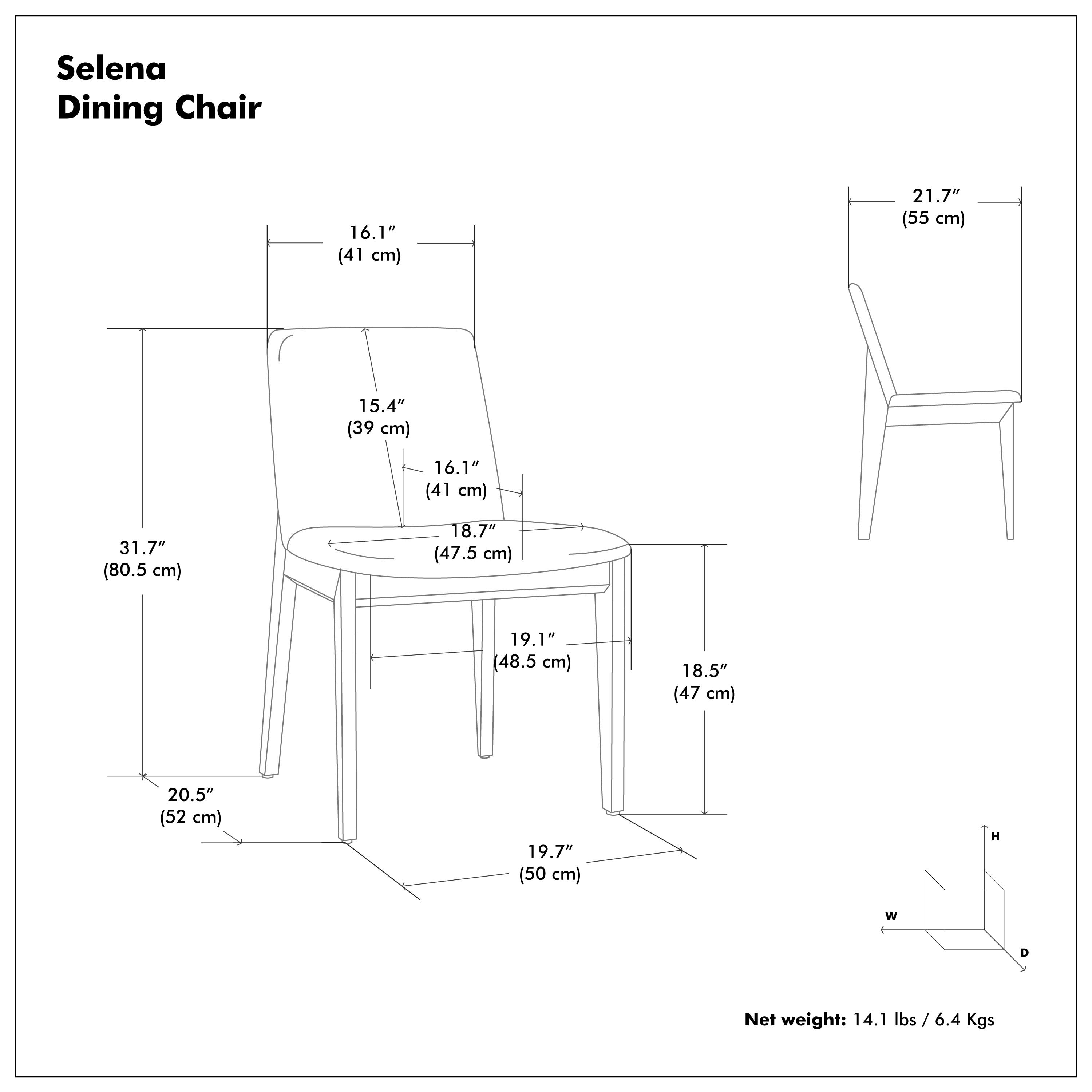 Selena Dining Chair

- Height (H): 31.7" (80.5 cm)
- Width (W): 21.7" (55 cm)
- Depth (D): 19.7" (50 cm)
- Seat Height: 16.1" (41 cm)
- Seat Depth: 15.4" (39 cm)
- Back Height: 18.7" (47.5 cm)
- Armrest Height: 18.5" (47 cm)
- Leg Width: 19.1" (48.5 cm)
- Leg Depth: 20.5" (52 cm)

Net weight: 14.1 lbs / 6.4 Kgs