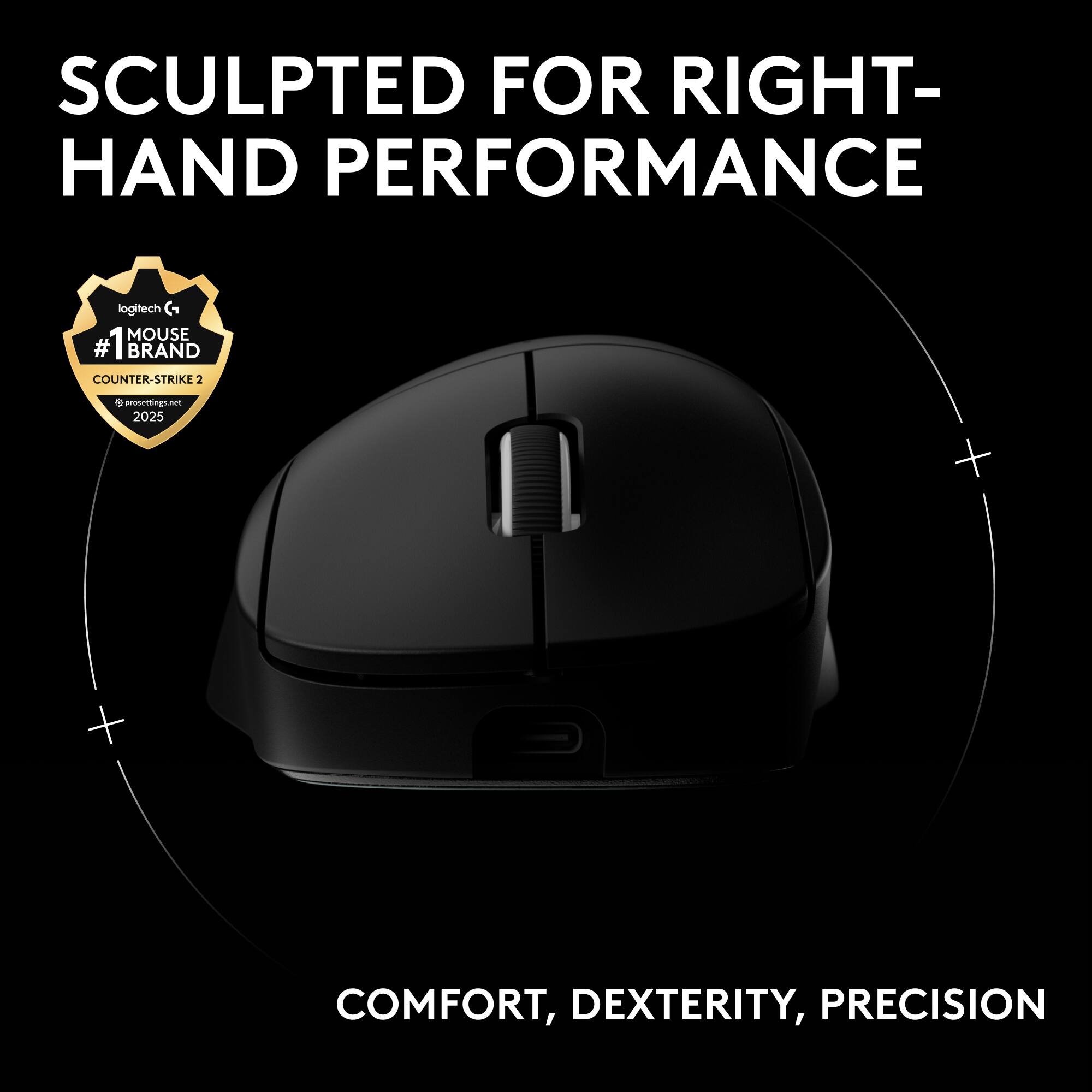 SCULPTED FOR RIGHT-HAND PERFORMANCE  
logitech G MOUSE  
#1 BRAND COUNTER-STRIKE 2  
prosettings.net 2025  
COMFORT, DEXTERITY, PRECISION