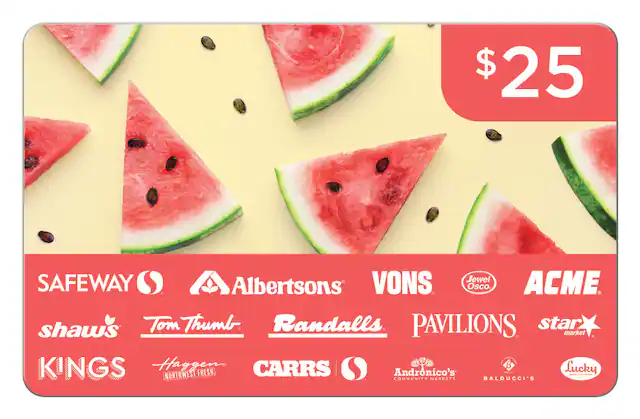 $25
SAFEWAY
Albertsons
VONS
Jewel Osco
ACME
shaw's
Tom Thumb
Randalls
PAVILIONS
star market
KINGS
Haggen
CARRS
Andronico's
BALDUCCI'S
Lucky
NORTHWEST FRESH
COMMUNITY MARKETS