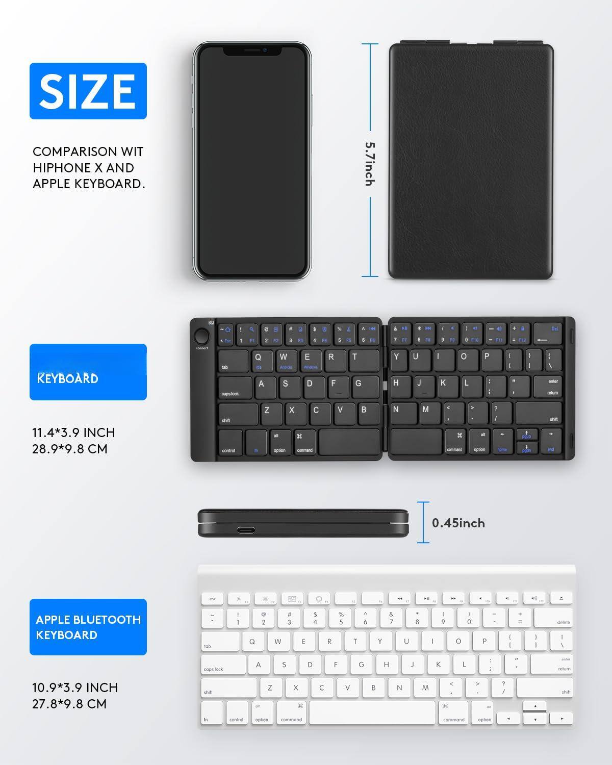 **SIZE**  
COMPARISON WITH HIPHONE X AND APPLE KEYBOARD.

**KEYBOARD**  
11.4*3.9 INCH  
28.9*9.8 CM

**APPLE BLUETOOTH KEYBOARD**  
10.9*3.9 INCH  
27.8*9.8 CM

5.7 inch  
0.45 inch