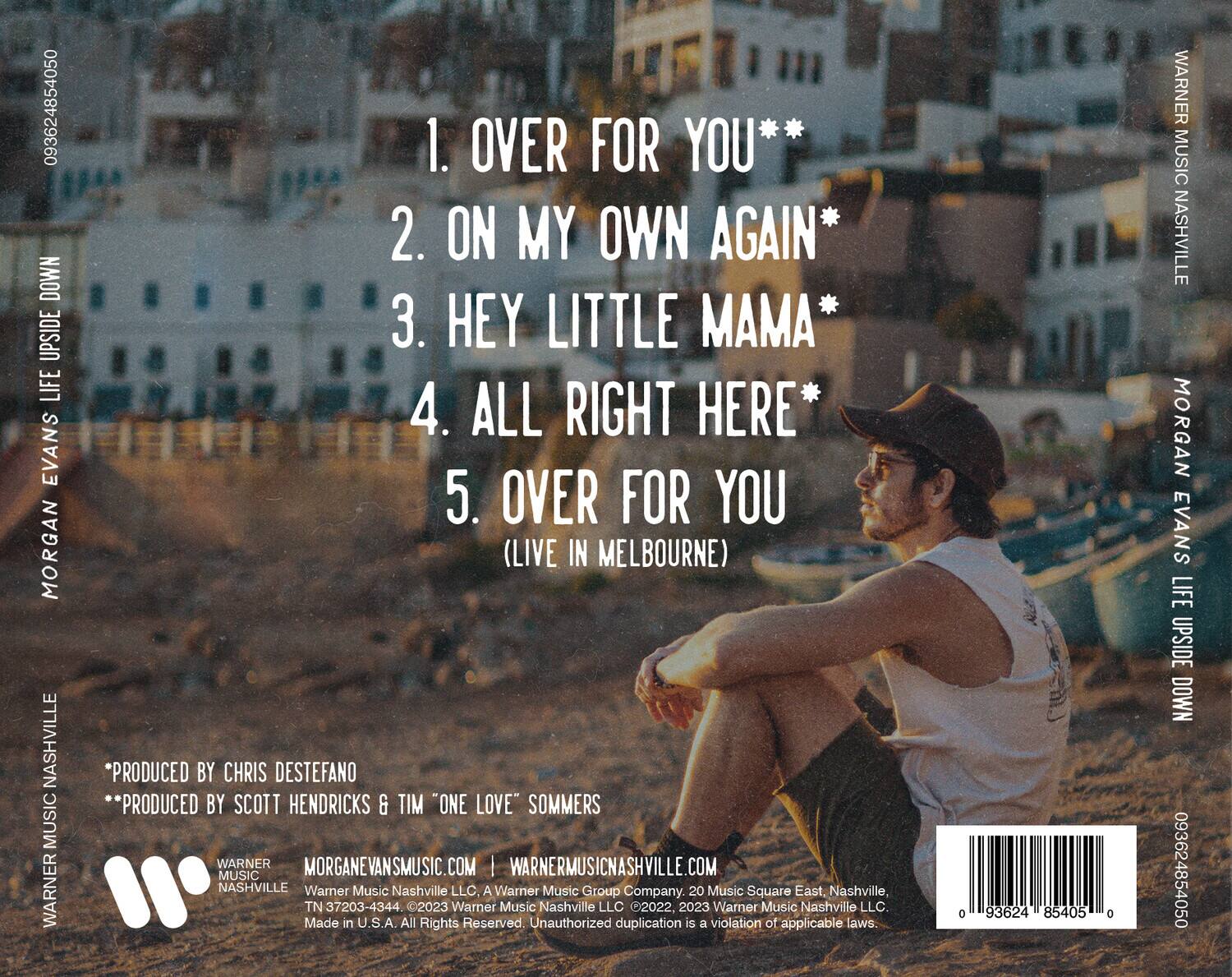 **MORGAN EVANS**  
**LIFE UPSIDE DOWN**  

1. OVER FOR YOU**  
2. ON MY OWN AGAIN*  
3. HEY LITTLE MAMA*  
4. ALL RIGHT HERE*  
5. OVER FOR YOU (LIVE IN MELBOURNE)  

*PRODUCED BY CHRIS DESTEFANO  
**PRODUCED BY SCOTT HENDRICKS & TIM "ONE LOVE" SOMMERS  

MORGANEVANS.MUSIC.COM | WARNERMUSICNASHVILLE.COM  

WARNER MUSIC NASHVILLE  
WARNER MUSIC NASHVILLE LLC, A Warner Music Group Company.  
20 Music Square East, Nashville, TN 37203-4344  
©2023 Warner Music Nashville LLC  
©2022, 2023 Warner Music Nashville LLC  
Made in U.S.A. All Rights Reserved. Unauthorized duplication is a violation of applicable laws.  

093624854050  
093624854050  

**MORGAN EVANS**  
**LIFE UPSIDE DOWN**  

**WARNER MUSIC NASHVILLE**  
