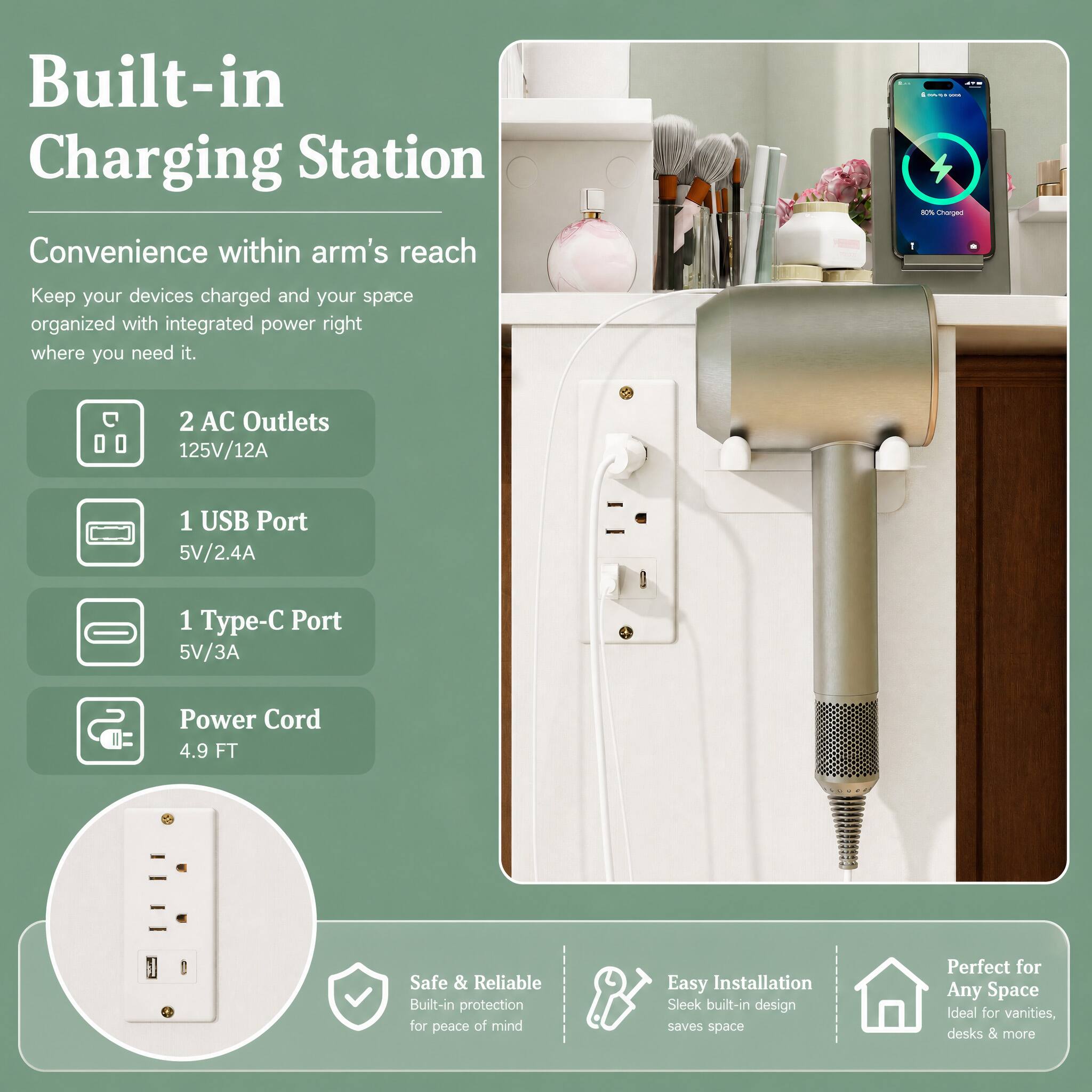 Built-in Charging Station  
Convenience within arm's reach  

Keep your devices charged and your space organized with integrated power right where you need it.  

2 AC Outlets 125V/12A  
1 USB Port 5V/2.4A  
1 Type-C Port 5V/3A  
Power Cord 4.9 FT  

Safe & Reliable  
Built-in protection for peace of mind  

Easy Installation  
Sleek built-in design saves space  

Perfect for Any Space  
Ideal for vanities, desks & more