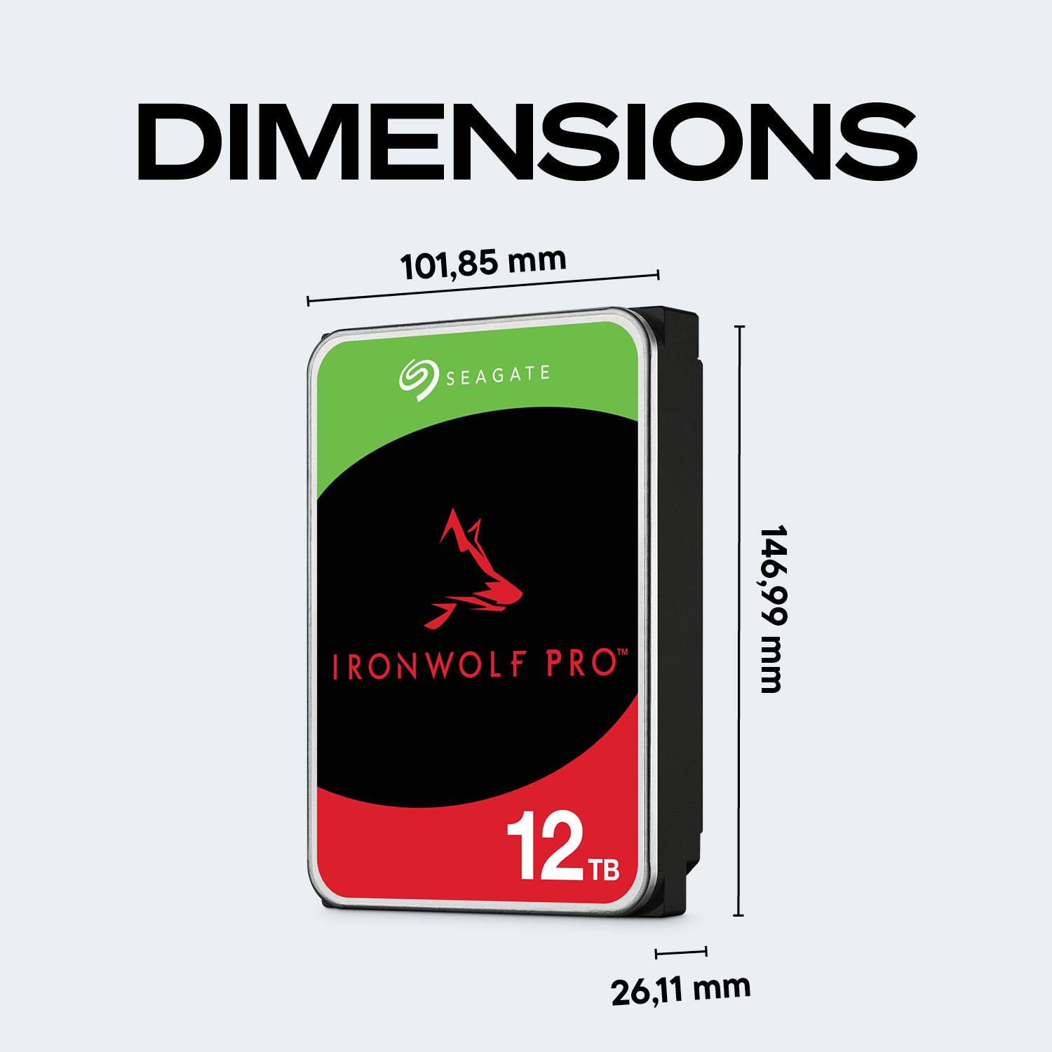 DIMENSIONS  
101,85 mm  
SEAGATE™ IRONWOLF PRO™  
146,99 mm  
12 TB  
26,11 mm