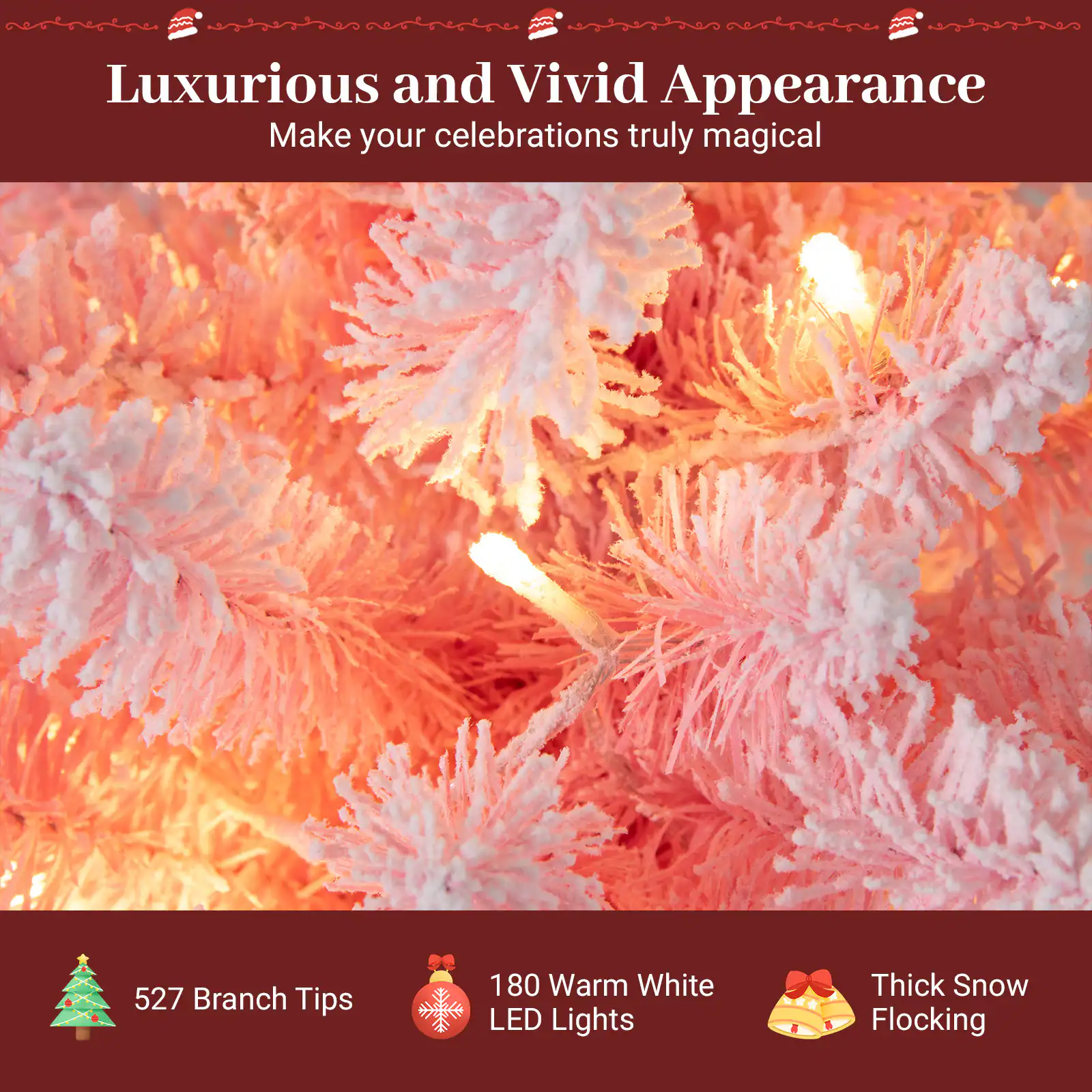 Luxurious and Vivid Appearance  
Make your celebrations truly magical  

527 Branch Tips  
180 Warm White LED Lights  
Thick Snow Flocking