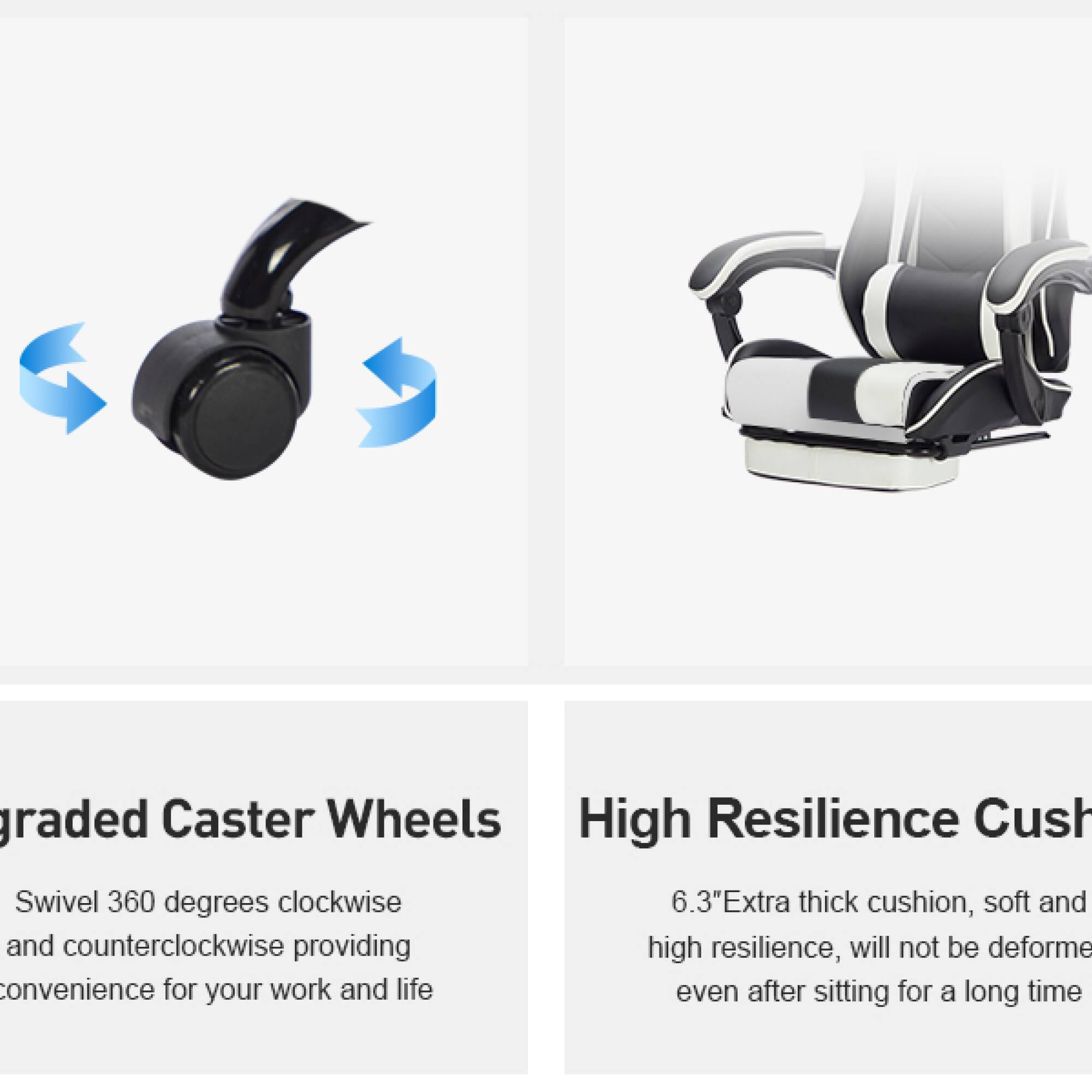 Graded Caster Wheels

Swivel 360 degrees clockwise and counterclockwise providing convenience for your work and life

High Resilience Cushion

6.3" Extra thick cushion, soft and high resilience, will not be deformed even after sitting for a long time