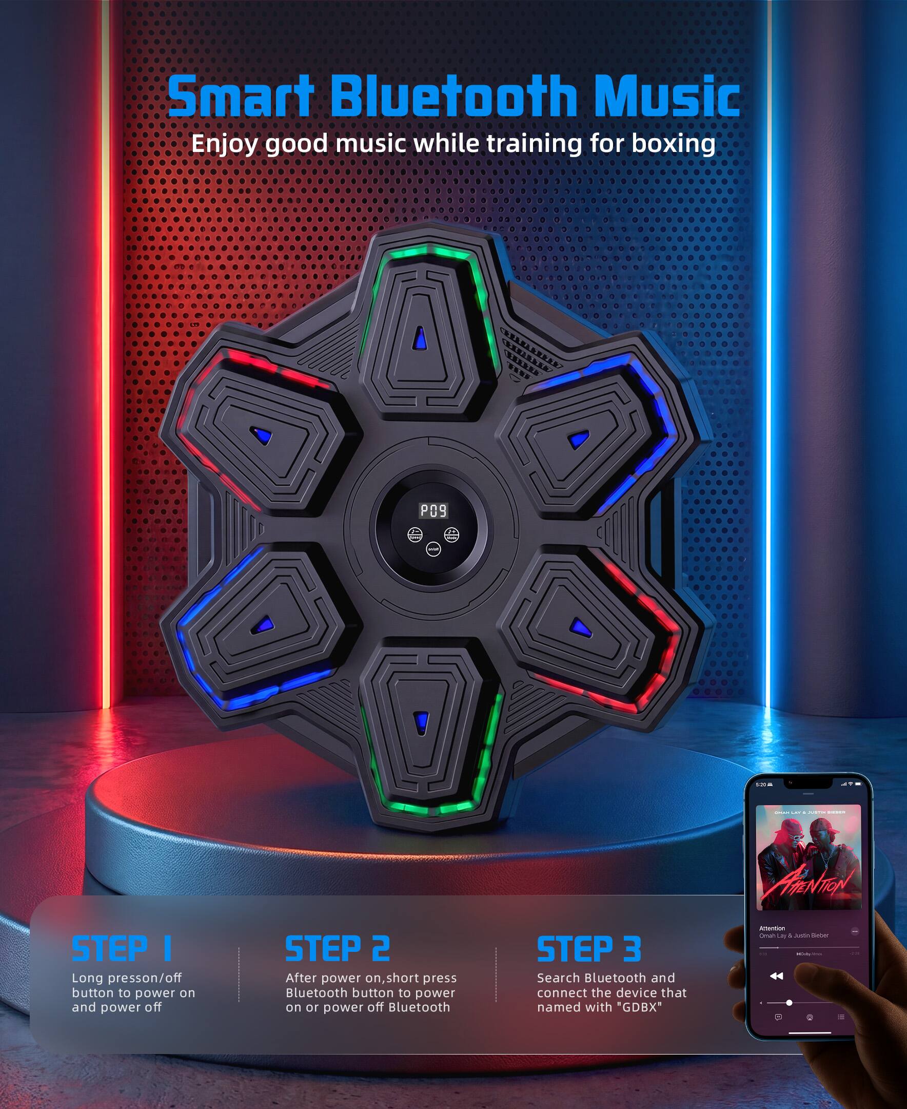 Smart Bluetooth Music  
Enjoy good music while training for boxing  

1.2382 - P09 - - - . : : | | ARNTON STEP I  
Long press on/off button to power on and power off  

STEP 2  
After power on, short press Bluetooth button to power on or power off Bluetooth  

STEP 3  
Search Bluetooth and connect the device that named with "GDBX"