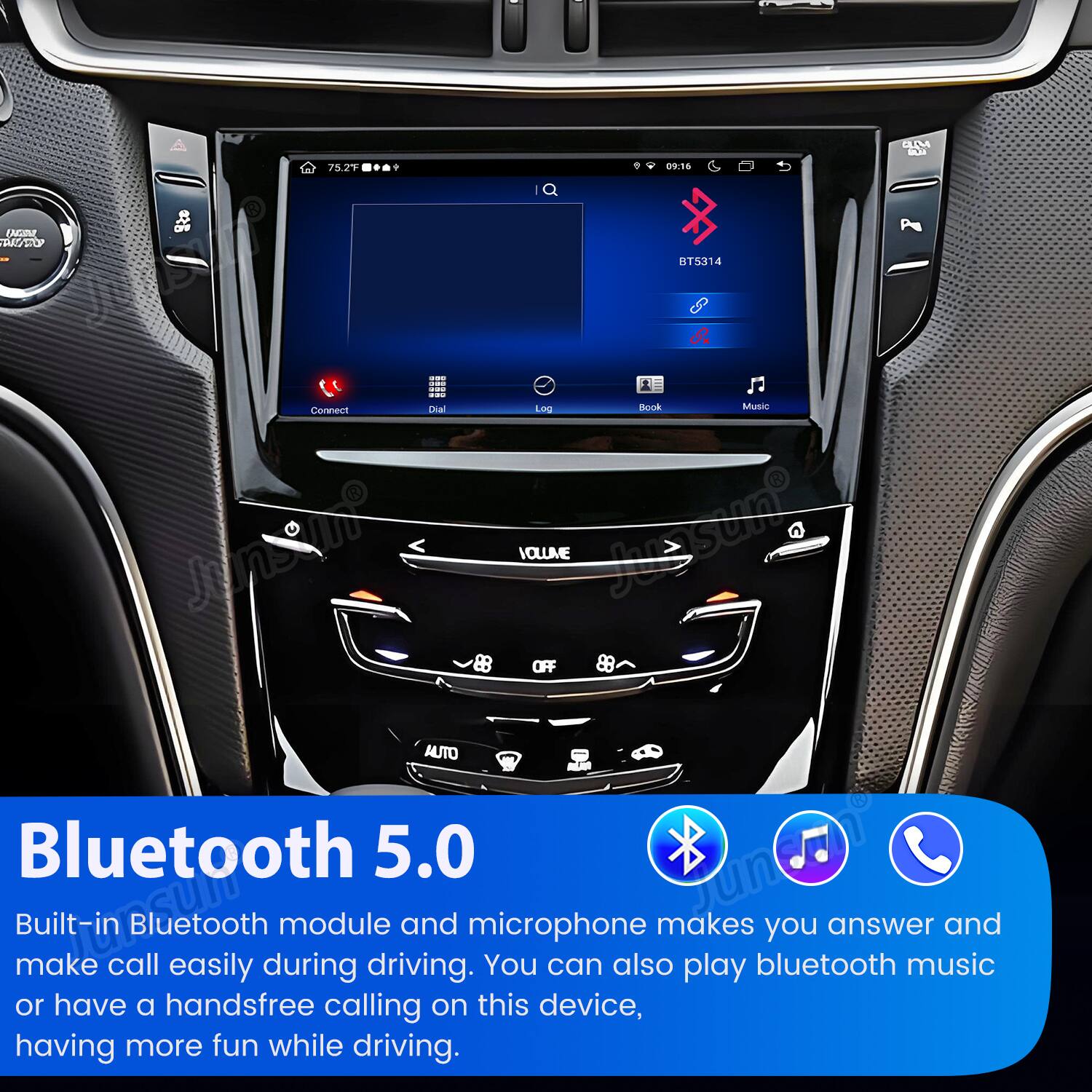 75.2°F  
9  
09:16  
UM DO  
LAGGIO PARTO  
OF  
BT5314  

Dial Log Book Music Connect Dand VOLUME dissest OFF 88 AUTO Bluetooth 5.0 Juneno Built-in make Prosum call Bluetooth easily during module driving. and microphone You can also makes play bluetooth you answer music and or have a handsfree calling on this device, having more fun while driving.