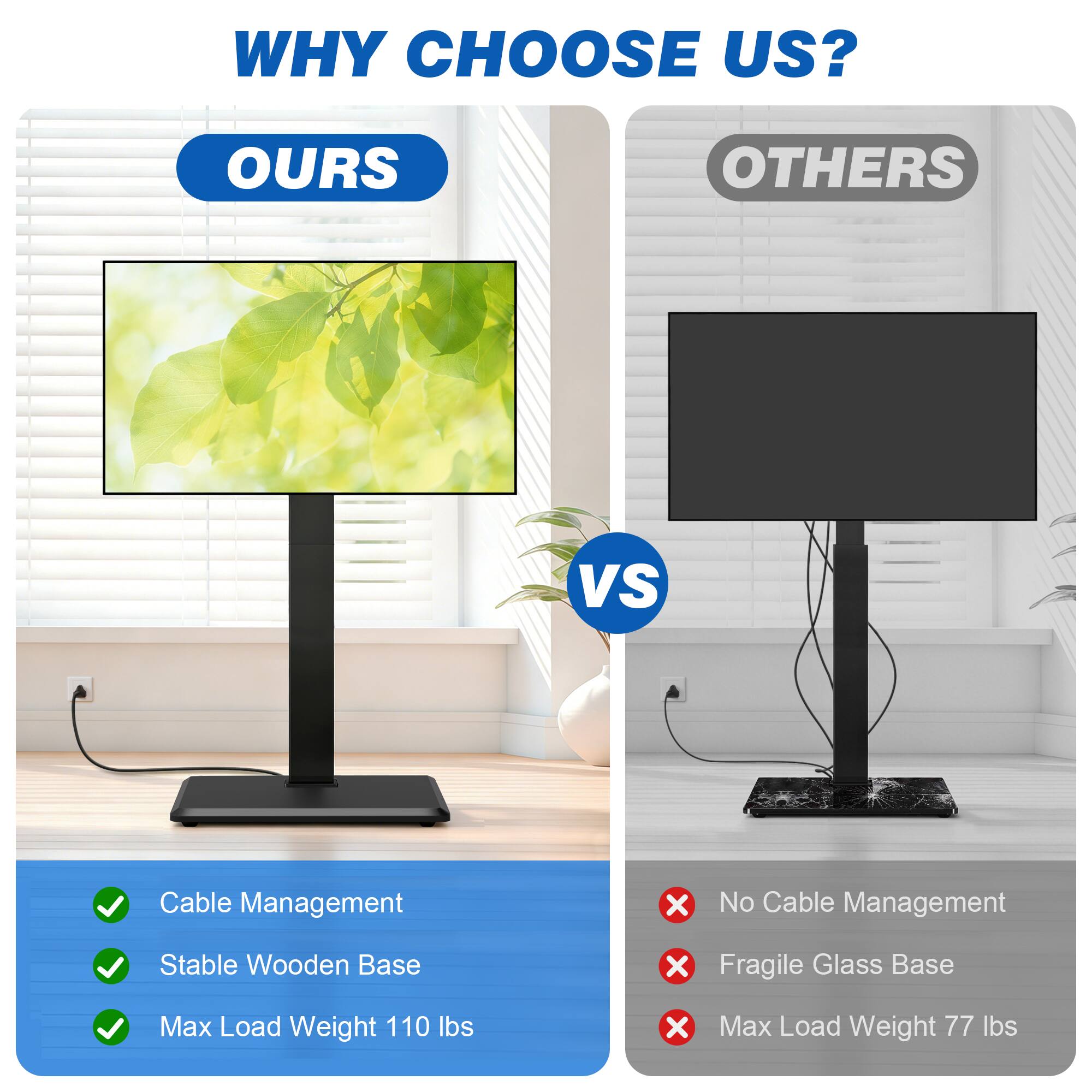 WHY CHOOSE US?

OURS
- Cable Management
- Stable Wooden Base
- Max Load Weight 110 lbs

VS

OTHERS
- No Cable Management
- Fragile Glass Base
- Max Load Weight 77 lbs