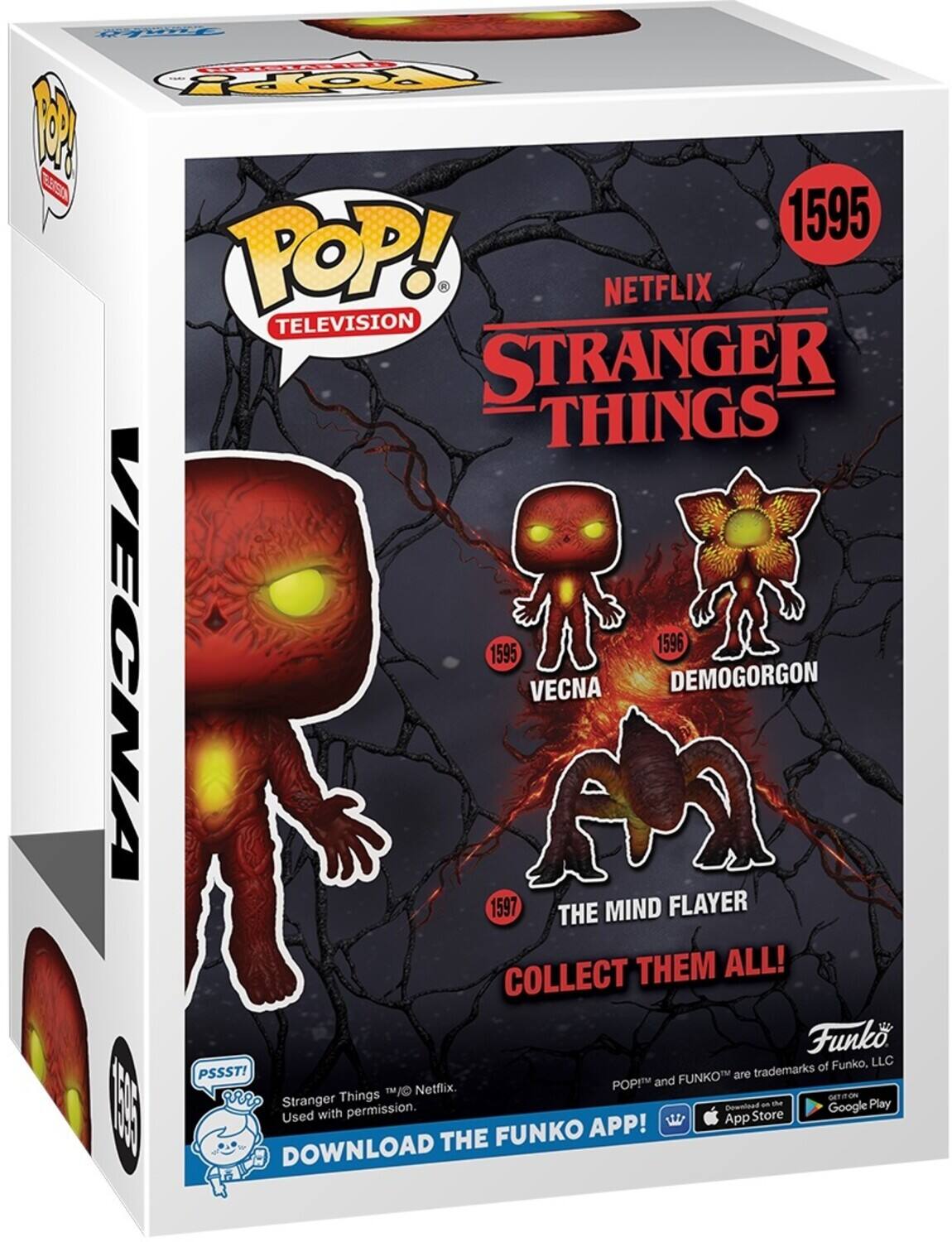 Fa TPPY 1 EA0 1595 POP! NETFLIX TELEVISION STRANGER THINGS 1595 1596 VECNA VECNA DEMOGORGON 1597 THE MIND FLAYER COLLECT THEM ALL! Funko of Funko, LLC PSSST! FUNKO are trademarks POP and /O Netflix. aRR Stranger Things GETTON Download an de Play  with permission. Store Google Used App FUNKO APP! DOWNLOAD THE