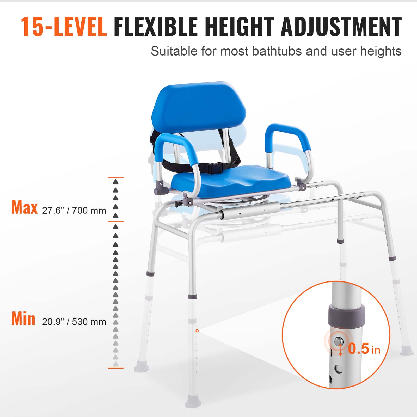 15-LEVEL FLEXIBLE HEIGHT ADJUSTMENT Suitable for most bathtubs and user heights Max 27.6" / 700 mm Min 20.9" / 530 mm 0.5 in