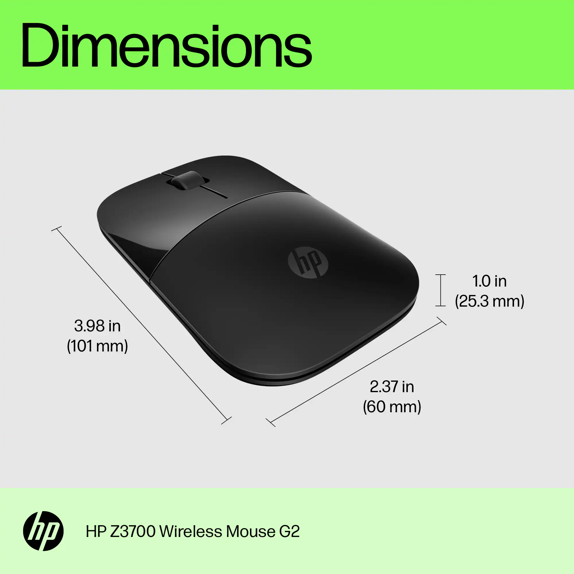 Dimensions: 3.98 in (101 mm) x 1.0 in (25.3 mm) x 2.37 in (60 mm)

Product: HP Z3700 Wireless Mouse G2