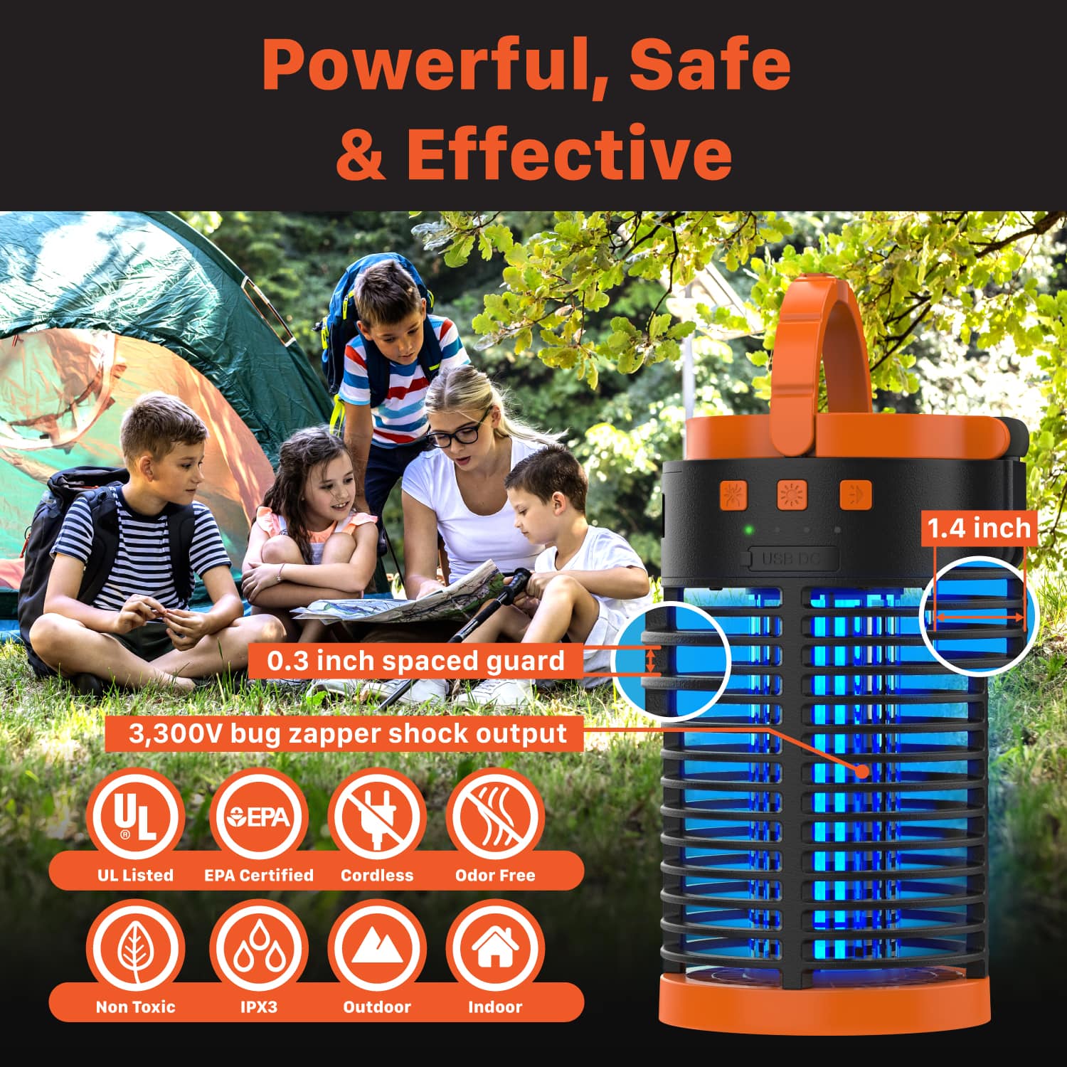 Powerful, Safe & Effective
1.4 inch
0.3 inch spaced guard
3,300V bug zapper shock output
UL Listed
SEPA Certified
Cordless
Odor Free
Non Toxic
IPX3
Outdoor
Indoor