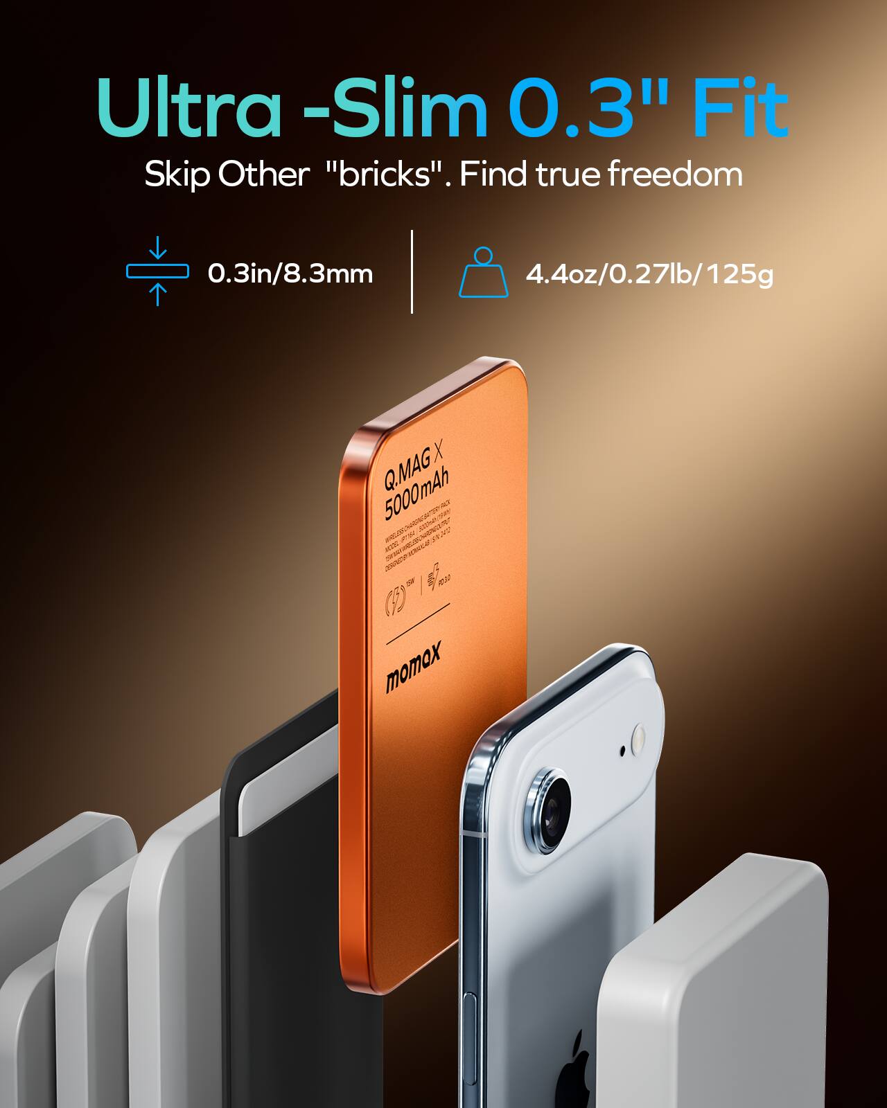 Ultra-Slim 0.3" Fit  
Skip Other "bricks". Find true freedom  

0.3in/8.3mm  
4.4oz/0.27lb/125g  

Q.MAG X 5000mAh  

momox