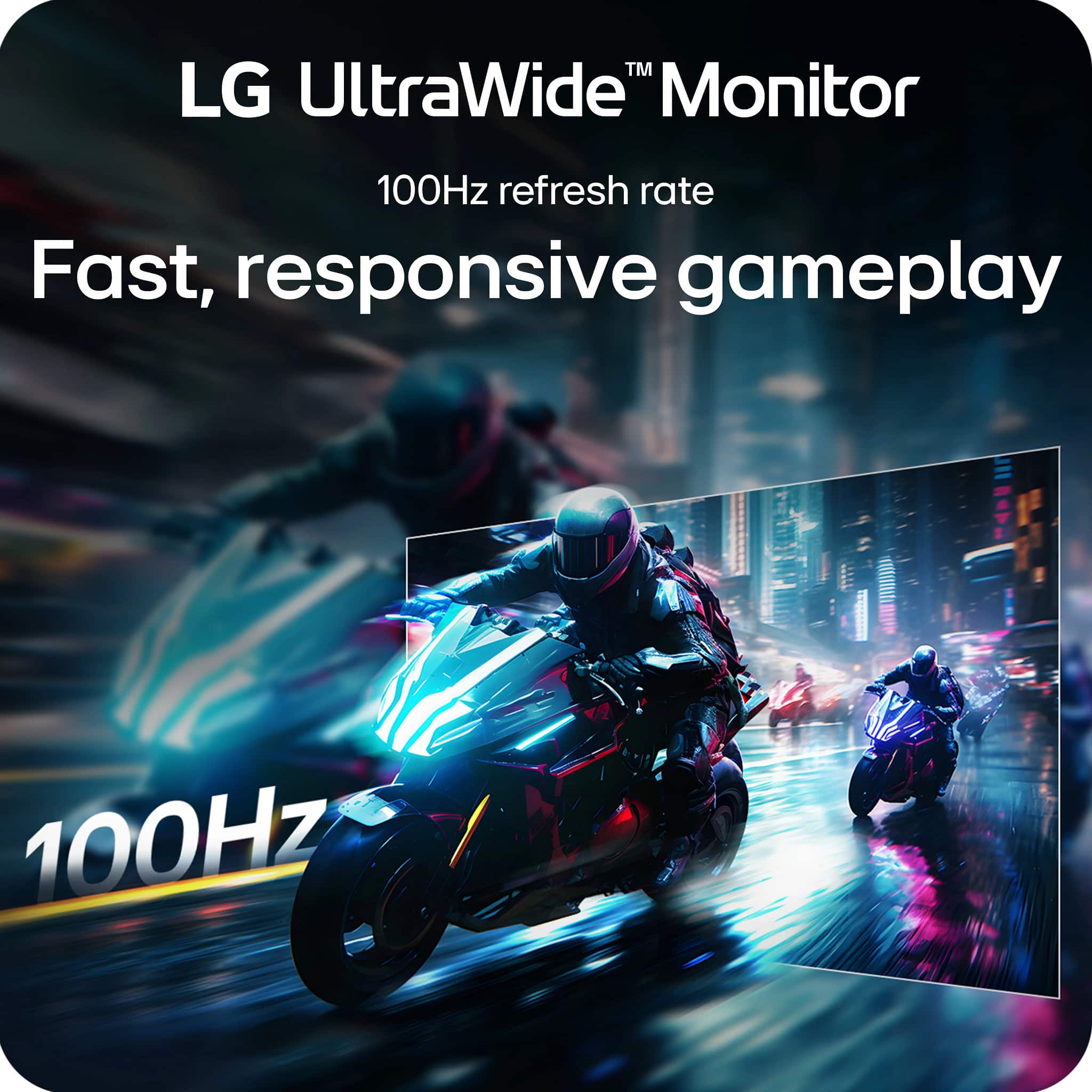 LG UltraWide™ Monitor
100Hz refresh rate
Fast, responsive gameplay