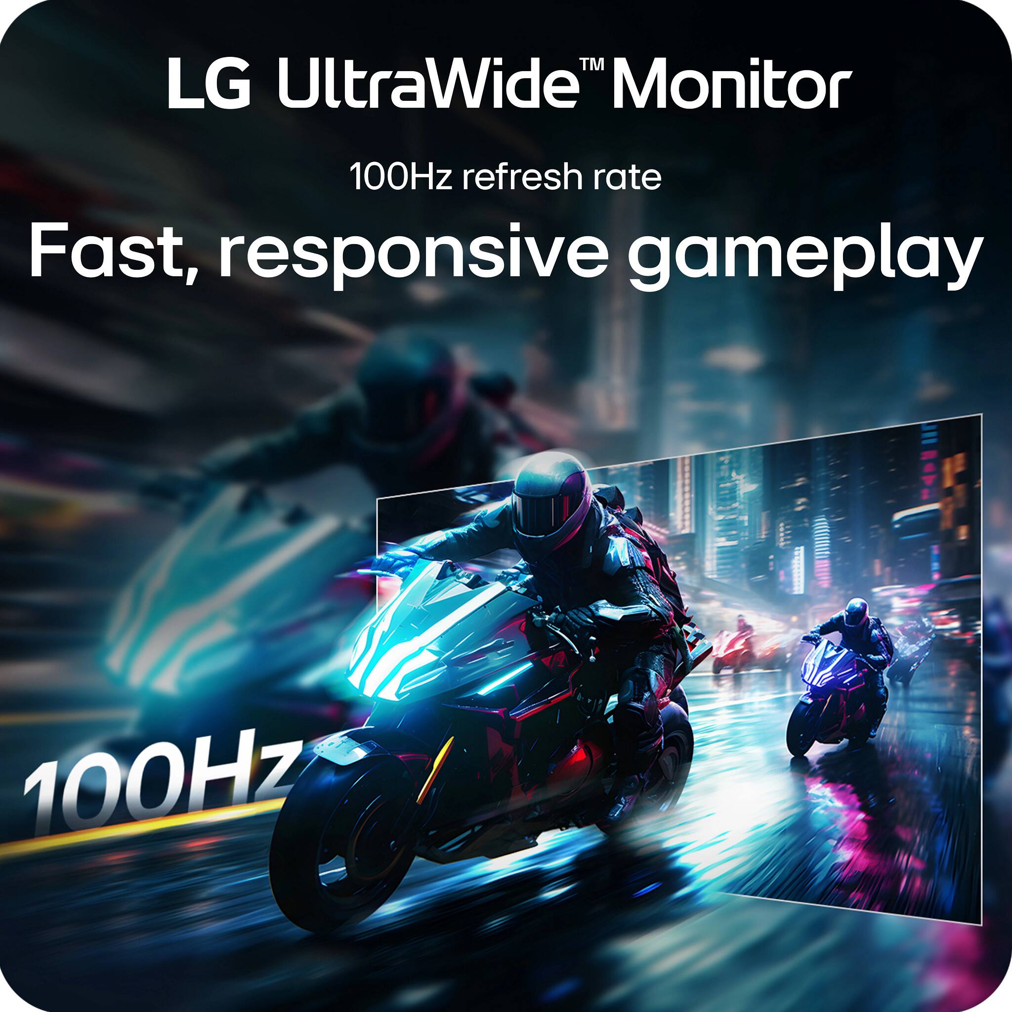 LG UltraWide™ Monitor  
100Hz refresh rate  
Fast, responsive gameplay